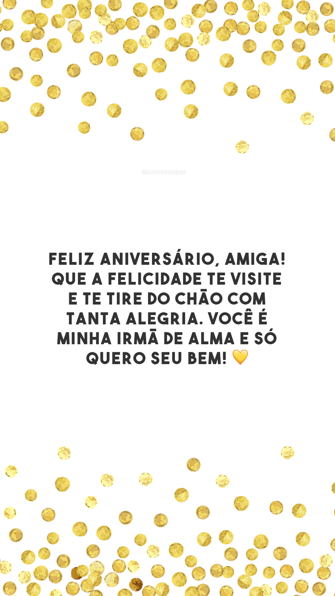 Feliz aniversário, amiga! Que a felicidade te visite e te tire do chão com tanta alegria. Você é minha irmã de alma e só quero seu bem! 💛