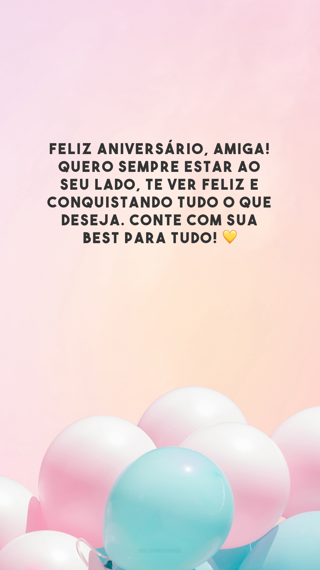 Feliz aniversário, amiga! Quero sempre estar ao seu lado, te ver feliz e conquistando tudo o que deseja. Conte com sua best para tudo! 💛