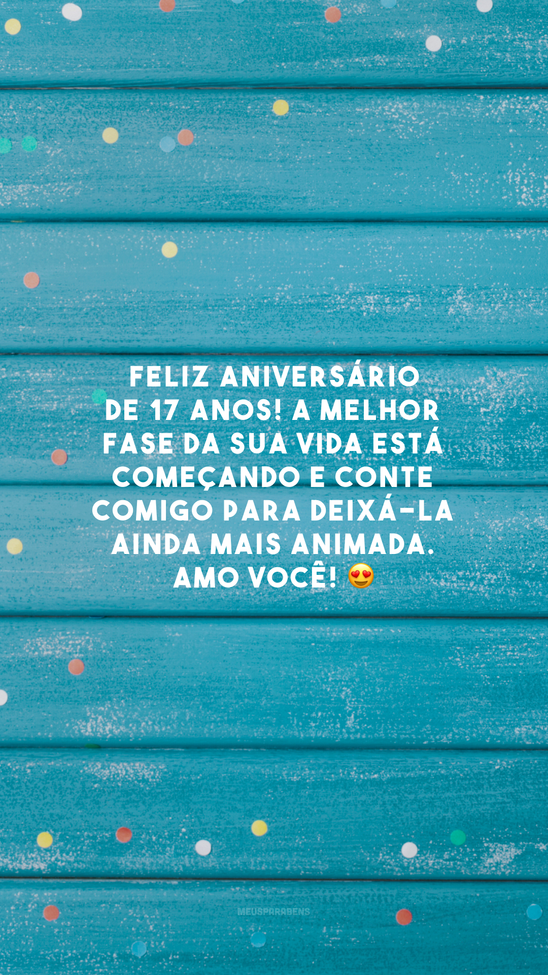 Feliz aniversário de 17 anos! A melhor fase da sua vida está começando e conte comigo para deixá-la ainda mais animada. Amo você! 😍