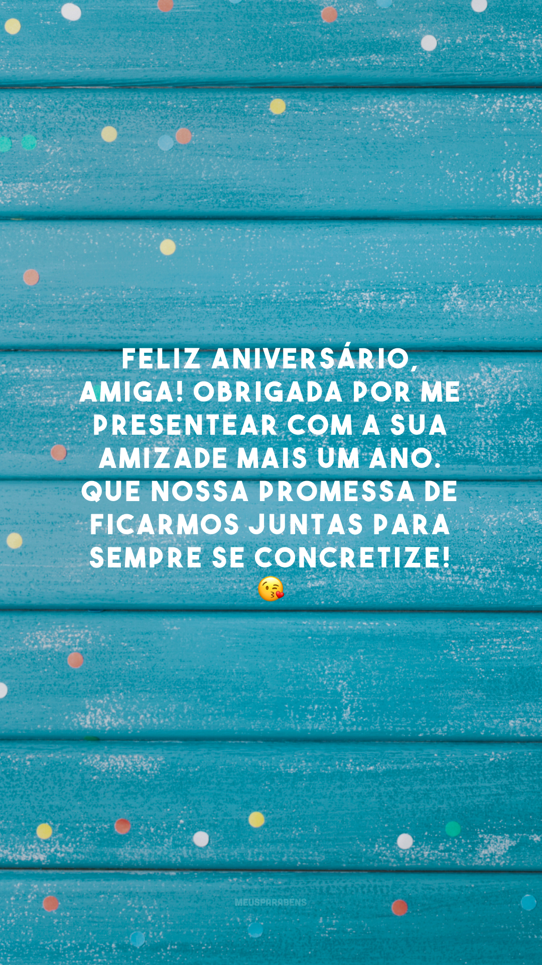 Feliz aniversário, amiga! Obrigada por me presentear com a sua amizade mais um ano. Que nossa promessa de ficarmos juntas para sempre se concretize! 😘