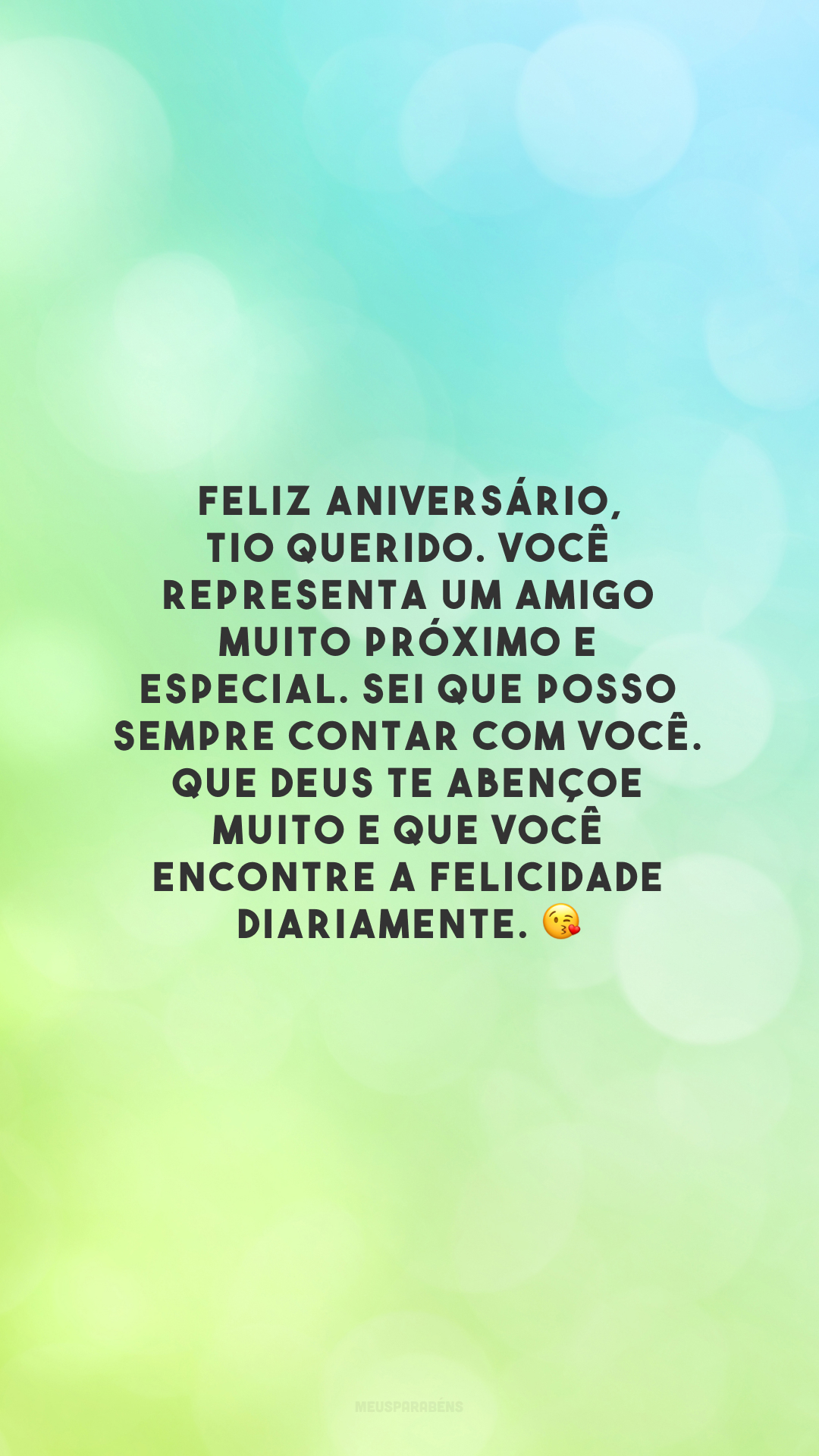 Feliz aniversário, tio querido. Você representa um amigo muito próximo e especial. Sei que posso sempre contar com você. Que Deus te abençoe muito e que você encontre a felicidade diariamente. 😘