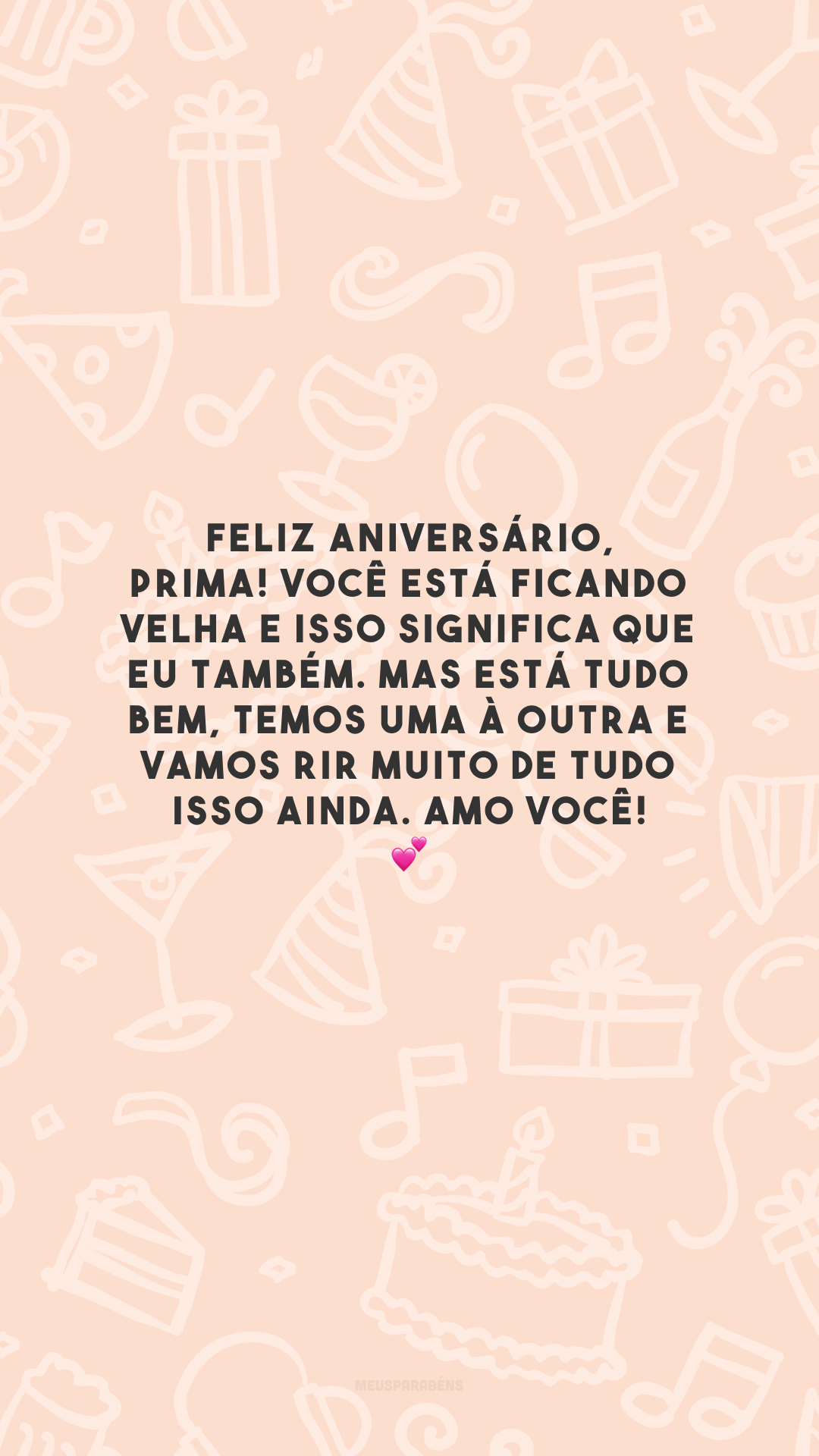 Feliz aniversário, prima! Você está ficando velha e isso significa que eu também. Mas está tudo bem, temos uma à outra e vamos rir muito de tudo isso ainda. Amo você! 💕