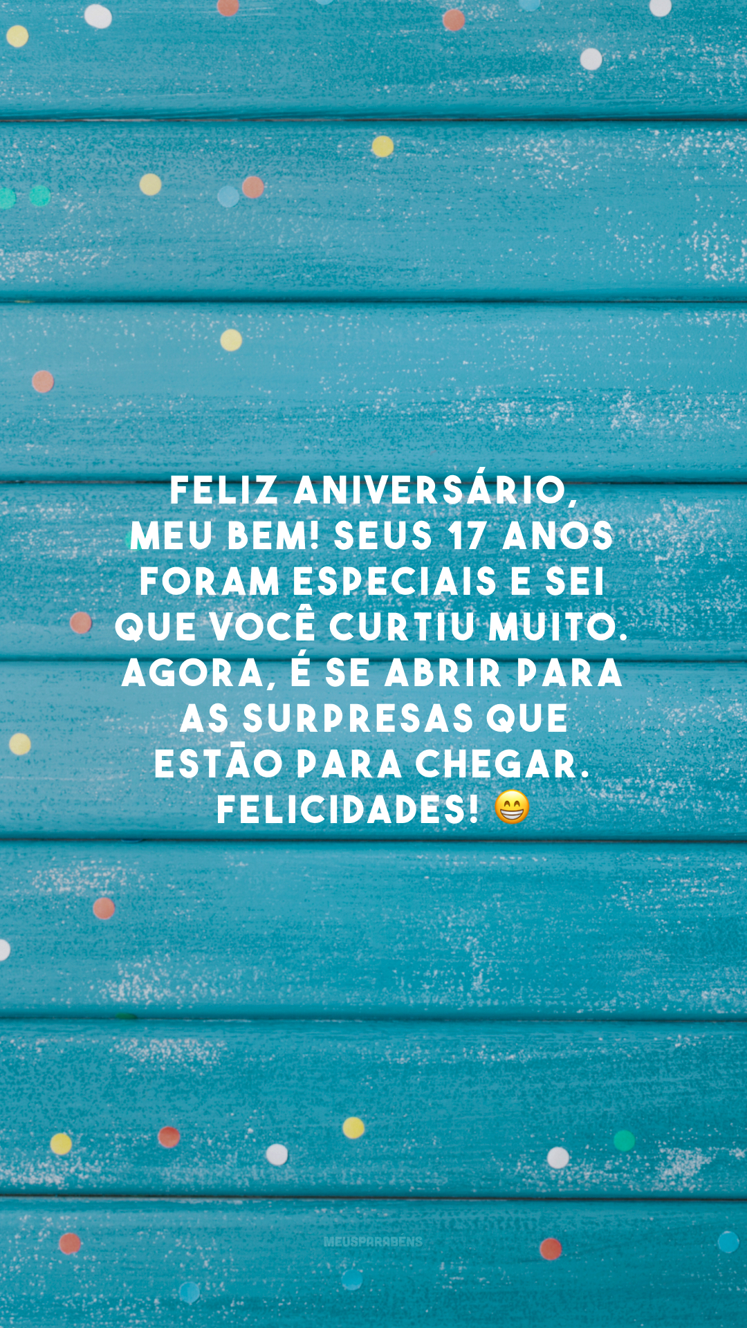 Feliz aniversário, meu bem! Seus 17 anos foram especiais e sei que você curtiu muito. Agora, é se abrir para as surpresas que estão para chegar. Felicidades! 😁