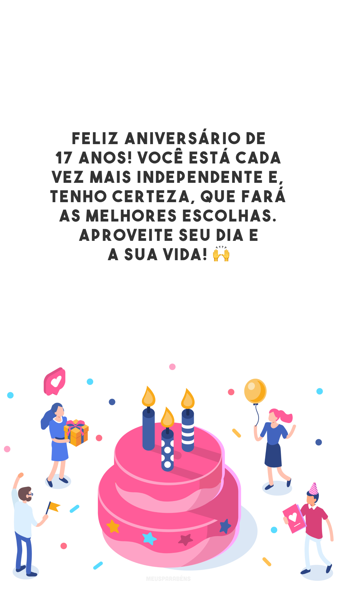 Feliz aniversário de 17 anos! Você está cada vez mais independente e, tenho certeza, que fará as melhores escolhas. Aproveite seu dia e a sua vida! 🙌