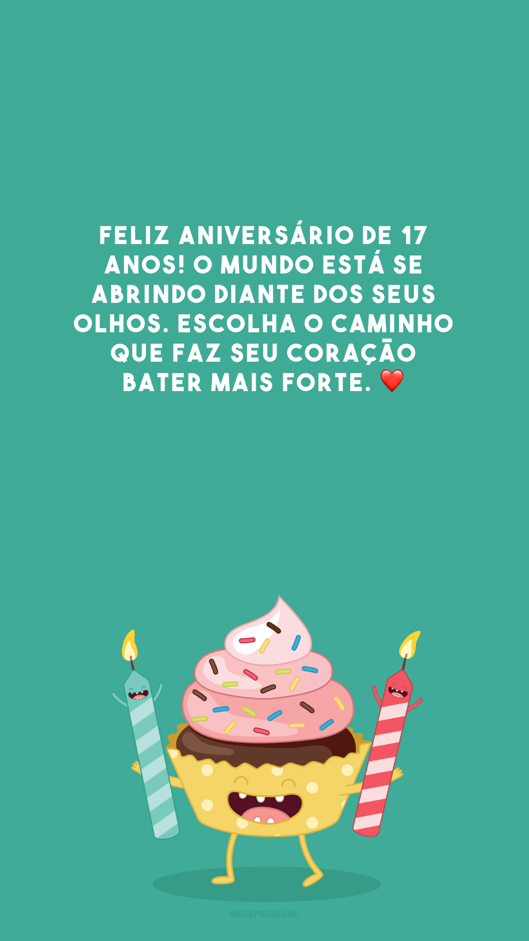 Feliz aniversário de 17 anos! O mundo está se abrindo diante dos seus olhos. Escolha o caminho que faz seu coração bater mais forte. ❤️