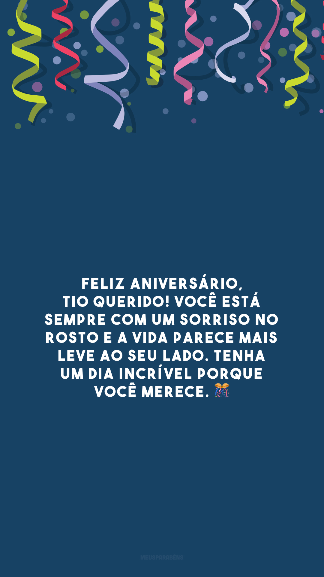 Feliz aniversário, tio querido! Você está sempre com um sorriso no rosto e a vida parece mais leve ao seu lado. Tenha um dia incrível porque você merece. 🎊