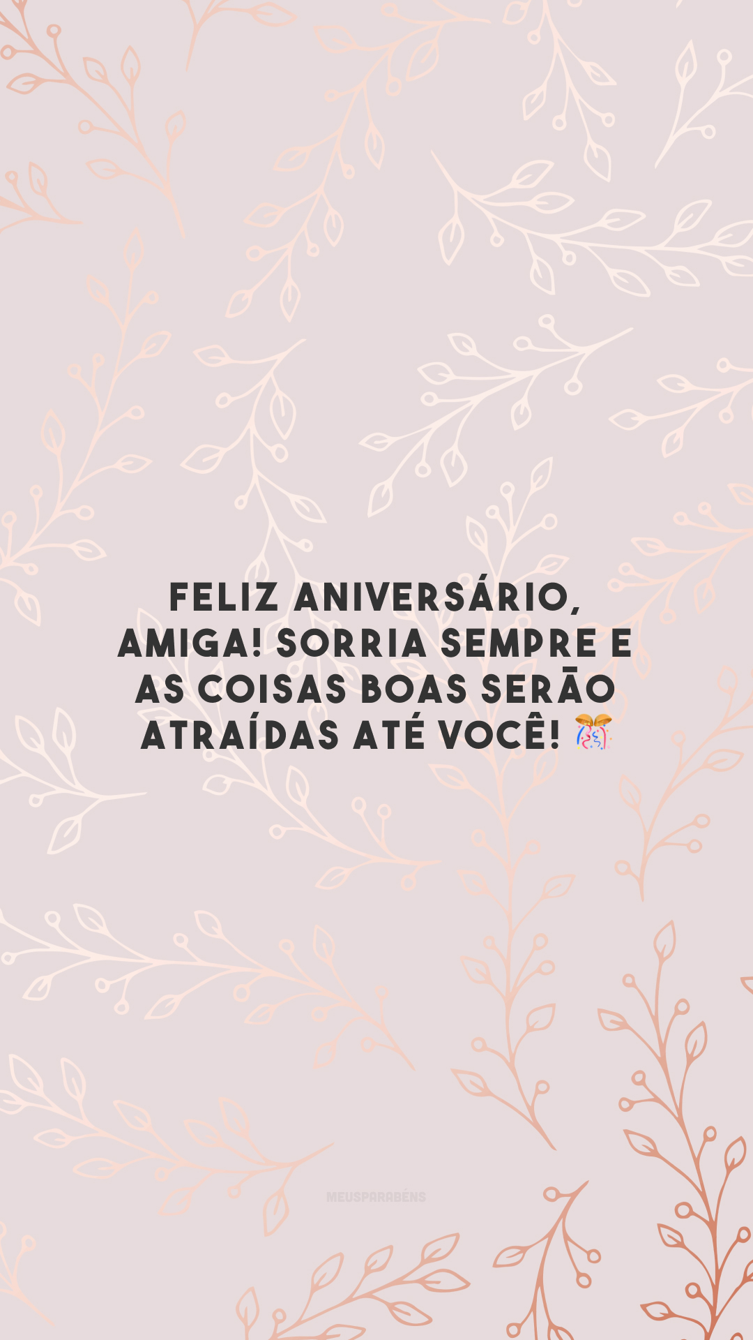 Feliz aniversário, amiga! Sorria sempre e as coisas boas serão atraídas até você! 🎊