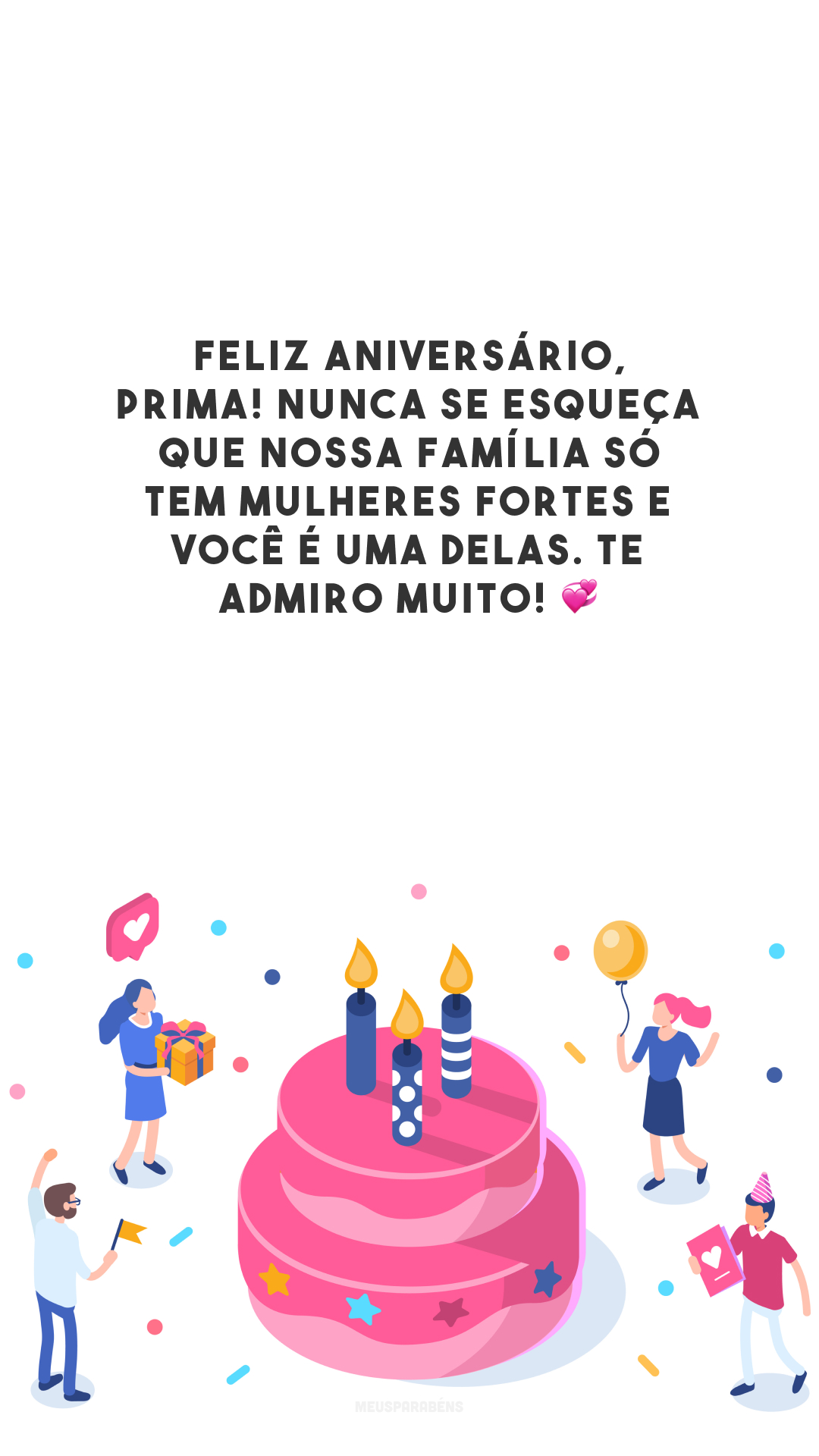 Feliz aniversário, prima! Nunca se esqueça que nossa família só tem mulheres fortes e você é uma delas. Te admiro muito! 💞