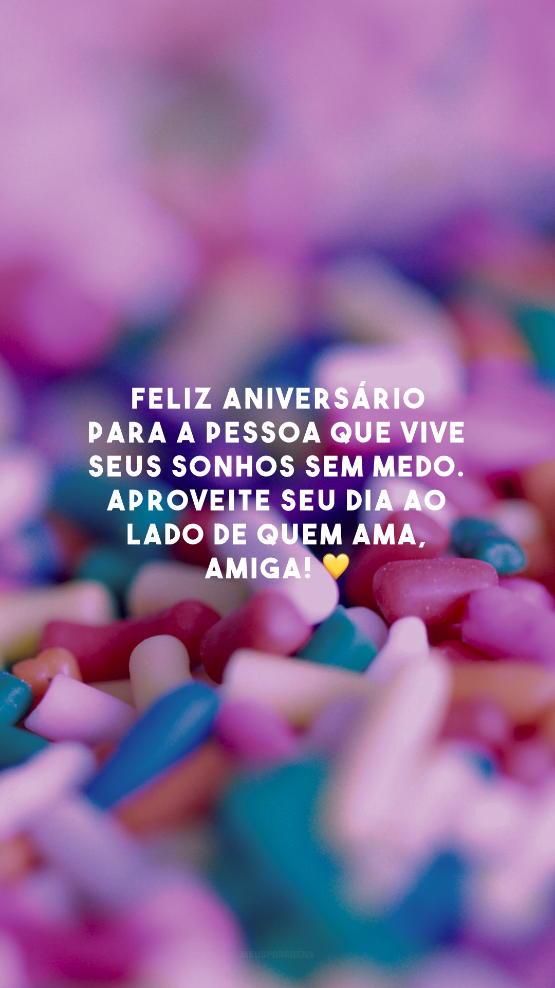 Feliz aniversário para a pessoa que vive seus sonhos sem medo. Aproveite seu dia ao lado de quem ama, amiga! 💛