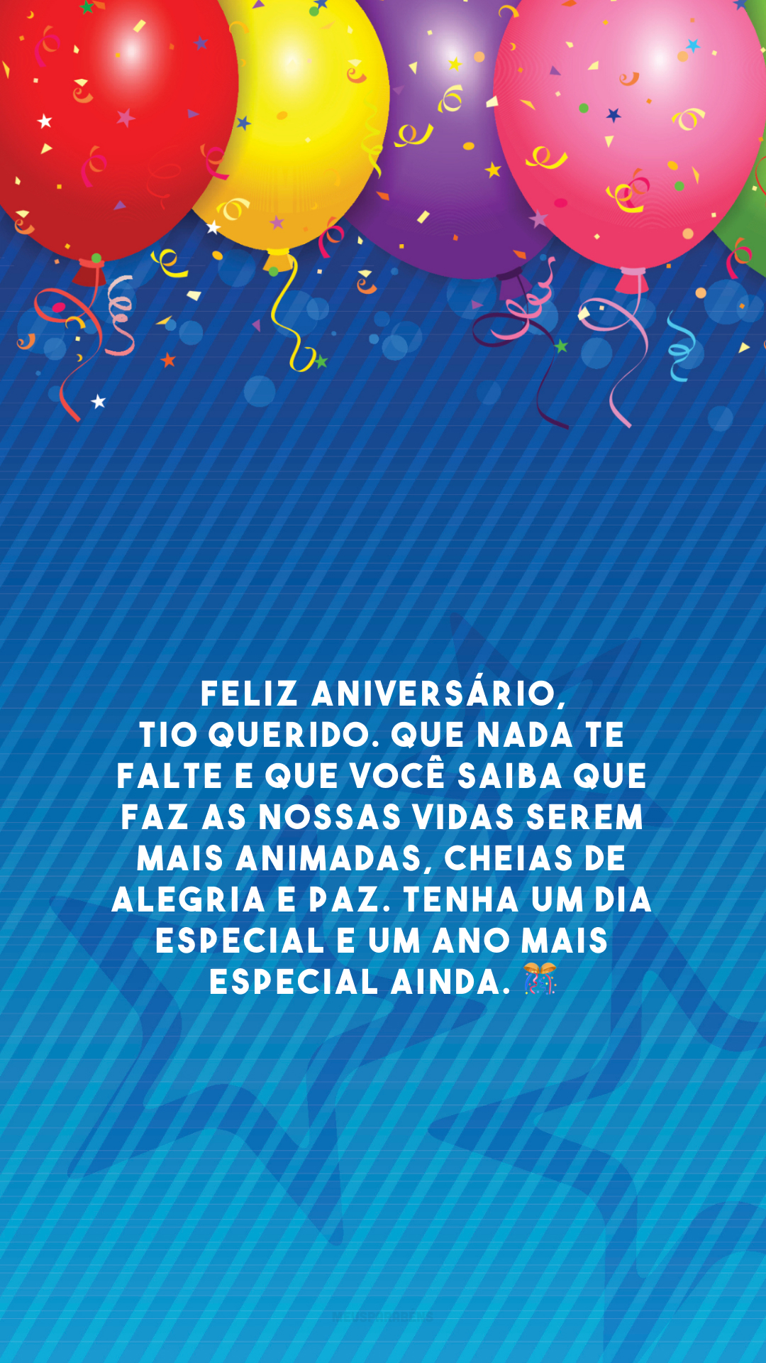 Feliz aniversário, tio querido. Que nada te falte e que você saiba que faz as nossas vidas serem mais animadas, cheias de alegria e paz. Tenha um dia especial e um ano mais especial ainda. 🎊