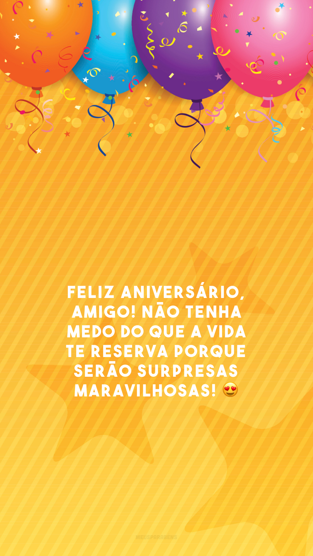 Feliz aniversário, amigo! Não tenha medo do que a vida te reserva porque serão surpresas maravilhosas! 😍