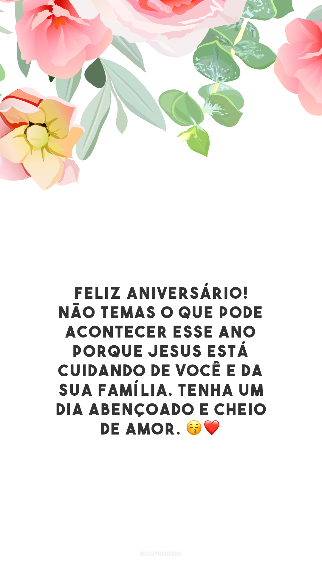 Feliz aniversário! Não temas o que pode acontecer esse ano porque Jesus está cuidando de você e da sua família. Tenha um dia abençoado e cheio de amor. 😚❤️
