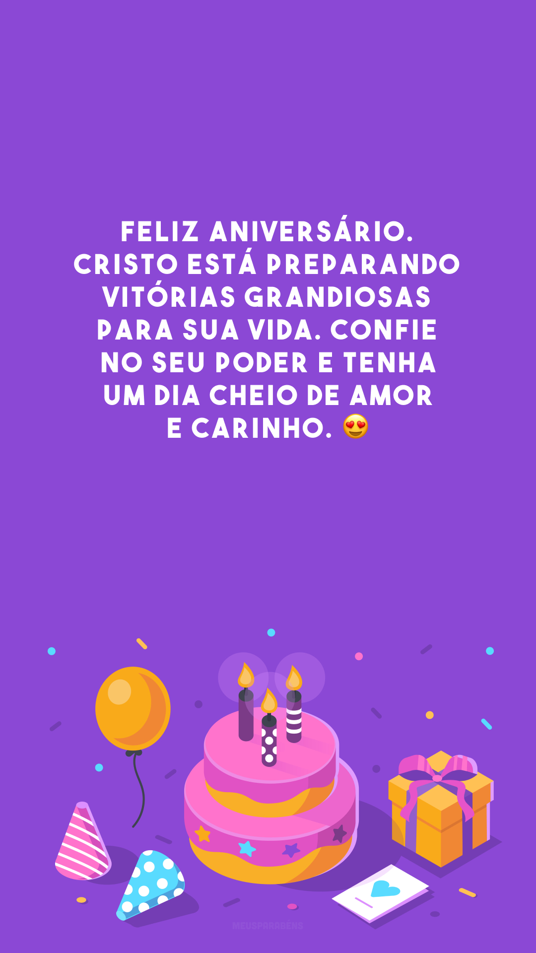 Feliz aniversário. Cristo está preparando vitórias grandiosas para sua vida. Confie no seu poder e tenha um dia cheio de amor e carinho. 😍