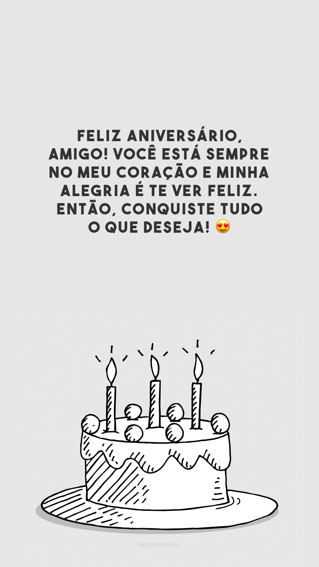 Feliz aniversário, amigo! Você está sempre no meu coração e minha alegria é te ver feliz. Então, conquiste tudo o que deseja! 😍