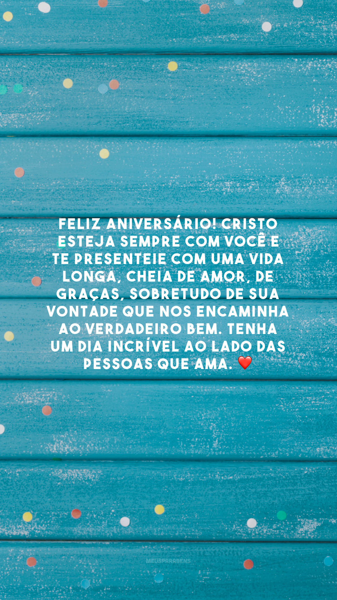 Feliz aniversário! Cristo esteja sempre com você e te presenteie com uma vida longa, cheia de amor, de graças, sobretudo de sua vontade que nos encaminha ao verdadeiro bem. Tenha um dia incrível ao lado das pessoas que ama. ❤️