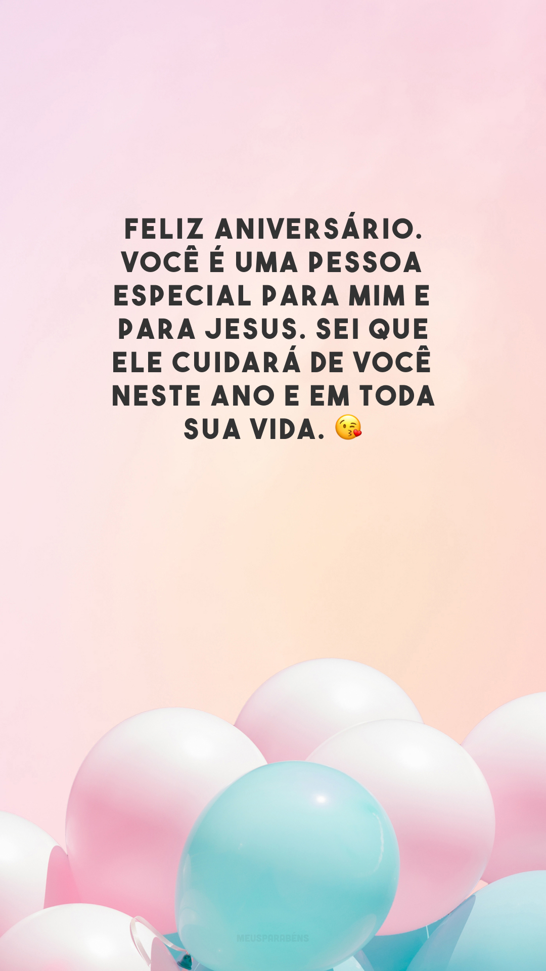 Feliz aniversário. Você é uma pessoa especial para mim e para Jesus. Sei que Ele cuidará de você neste ano e em toda sua vida. 😘