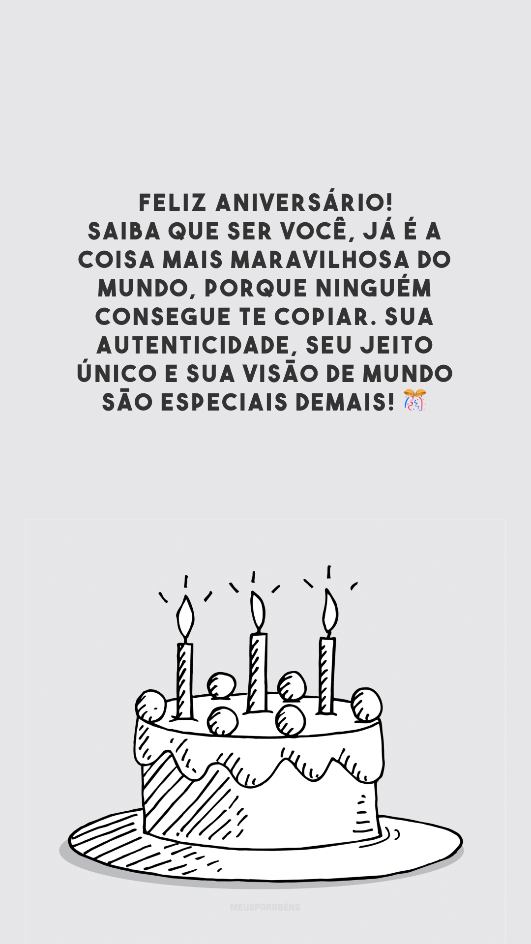 Feliz aniversário! Saiba que ser você, já é a coisa mais maravilhosa do mundo, porque ninguém consegue te copiar. Sua autenticidade, seu jeito único e sua visão de mundo são especiais demais! 🎊 