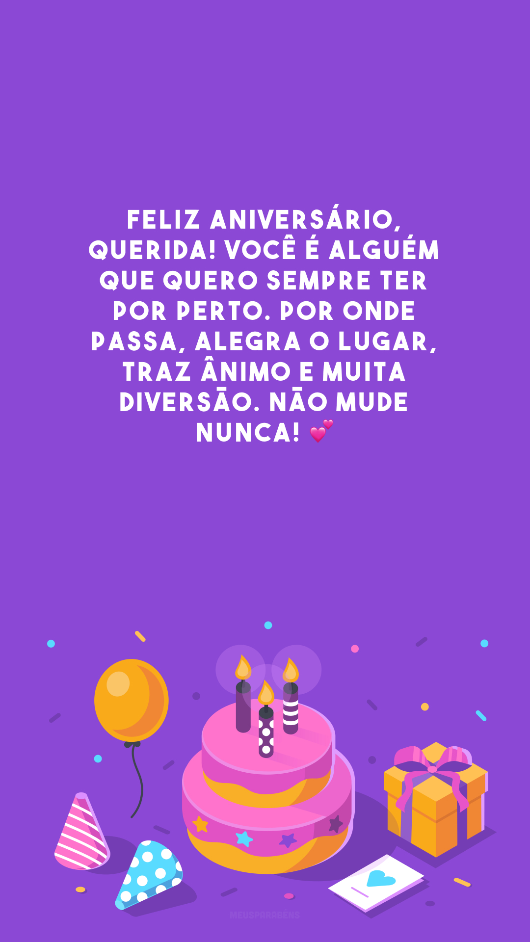 Feliz aniversário, querida! Você é alguém que quero sempre ter por perto. Por onde passa, alegra o lugar, traz ânimo e muita diversão. Não mude nunca! 💕