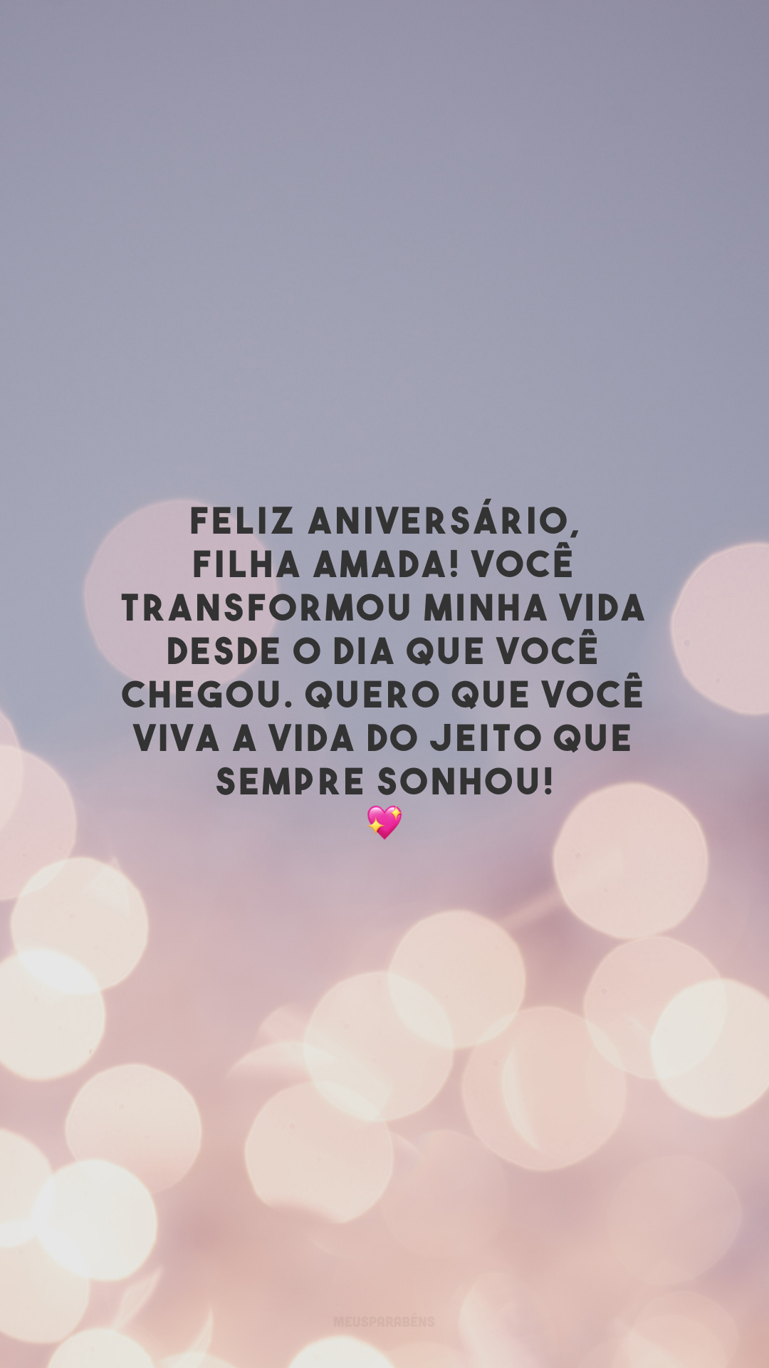 Feliz aniversário, filha amada! Você transformou minha vida desde o dia que você chegou. Quero que você viva a vida do jeito que sempre sonhou! 💖