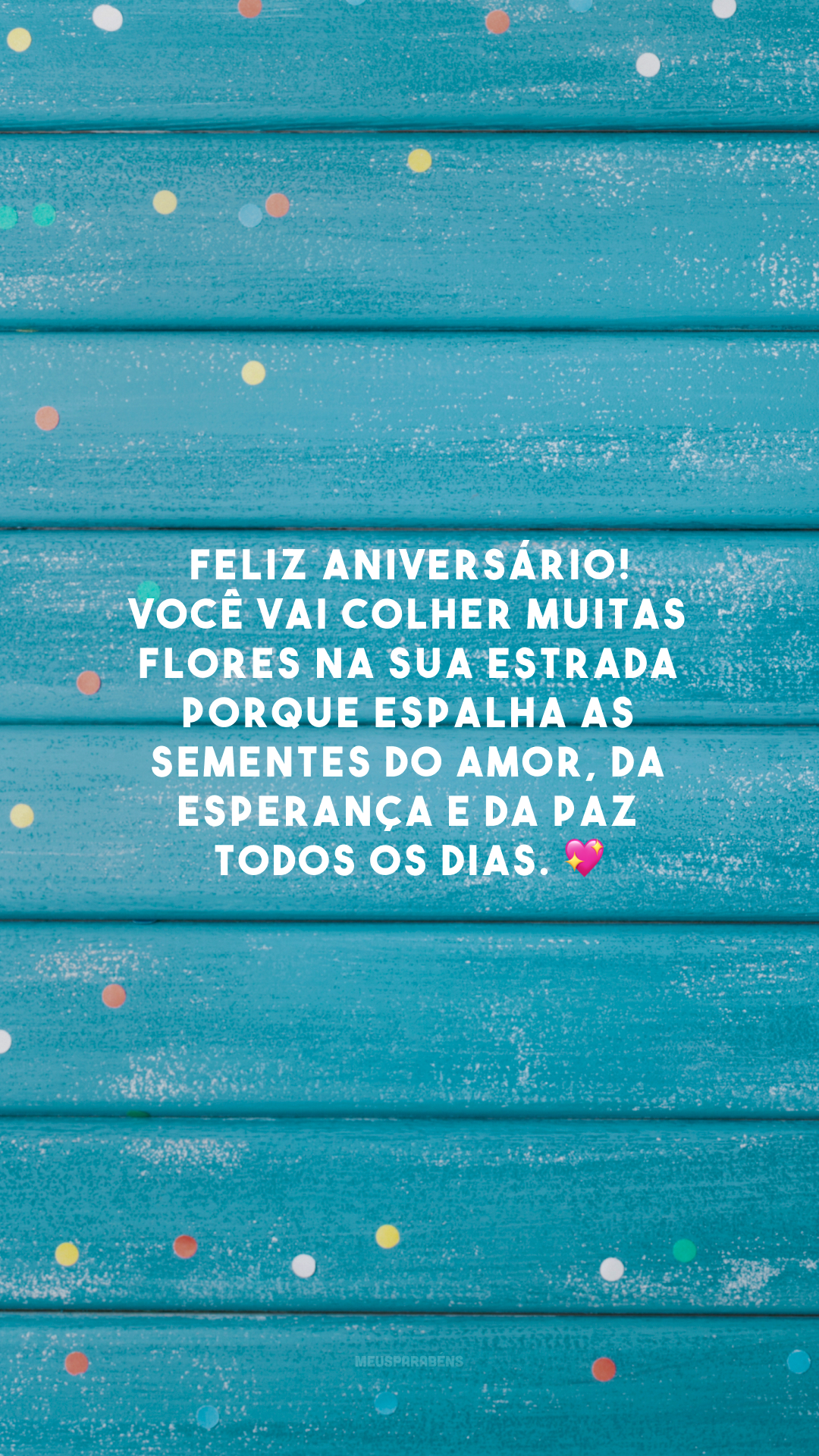 Feliz aniversário! Você vai colher muitas flores na sua estrada porque espalha as sementes do amor, da esperança e da paz todos os dias. 💖