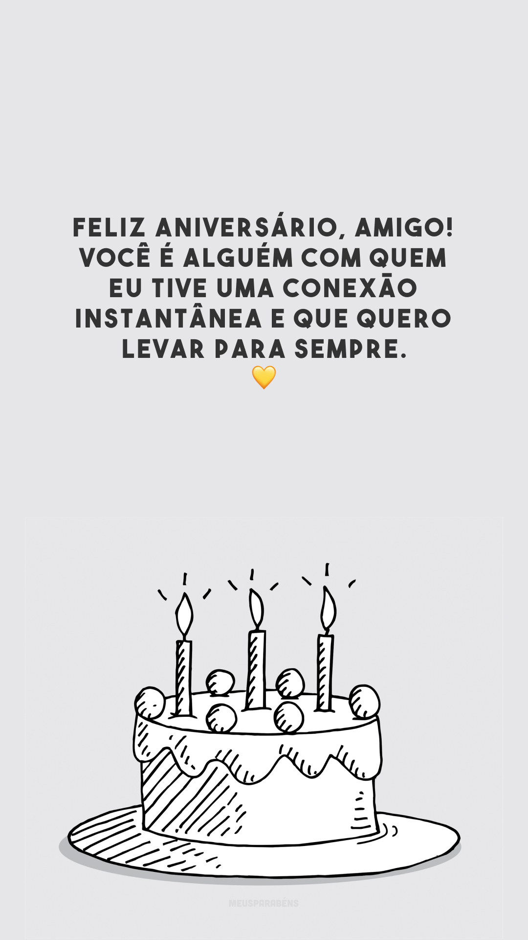 Feliz aniversário, amigo! Você é alguém com quem eu tive uma conexão instantânea e que quero levar para sempre. 💛