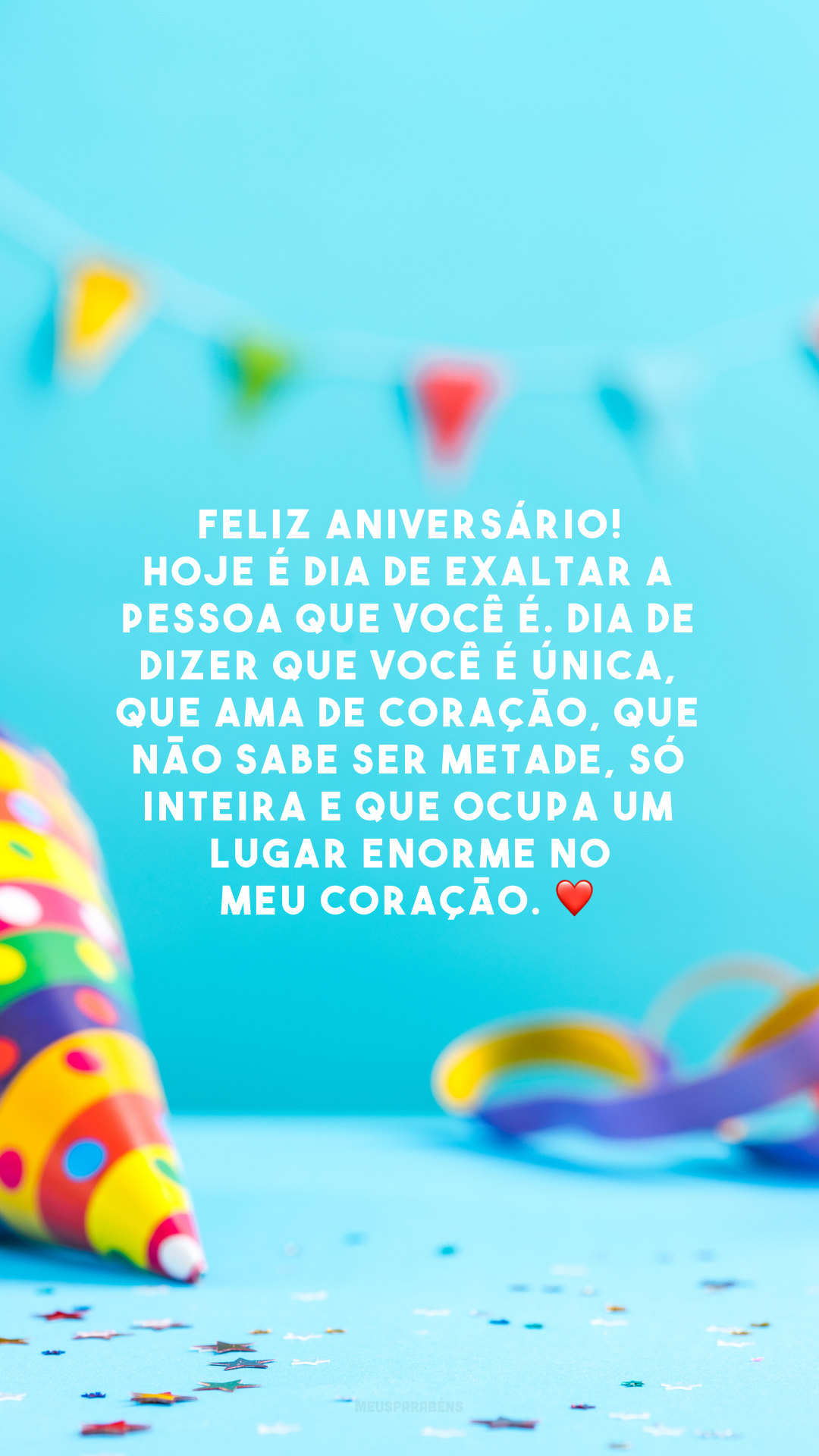 Feliz aniversário! Hoje é dia de exaltar a pessoa que você é. Dia de dizer que você é única, que ama de coração, que não sabe ser metade, só inteira e que ocupa um lugar enorme no meu coração. ❤️