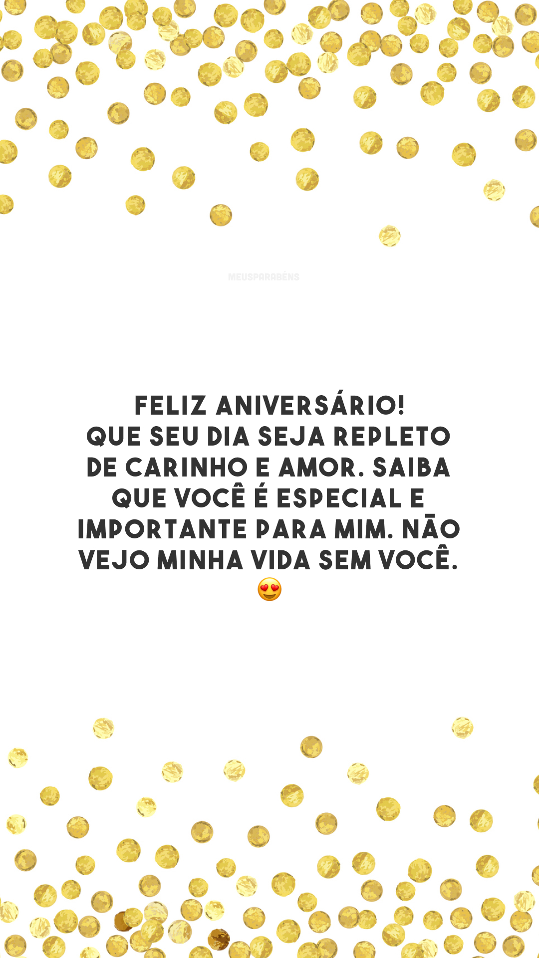 Feliz aniversário! Que seu dia seja repleto de carinho e amor. Saiba que você é especial e importante para mim. Não vejo minha vida sem você. 😍