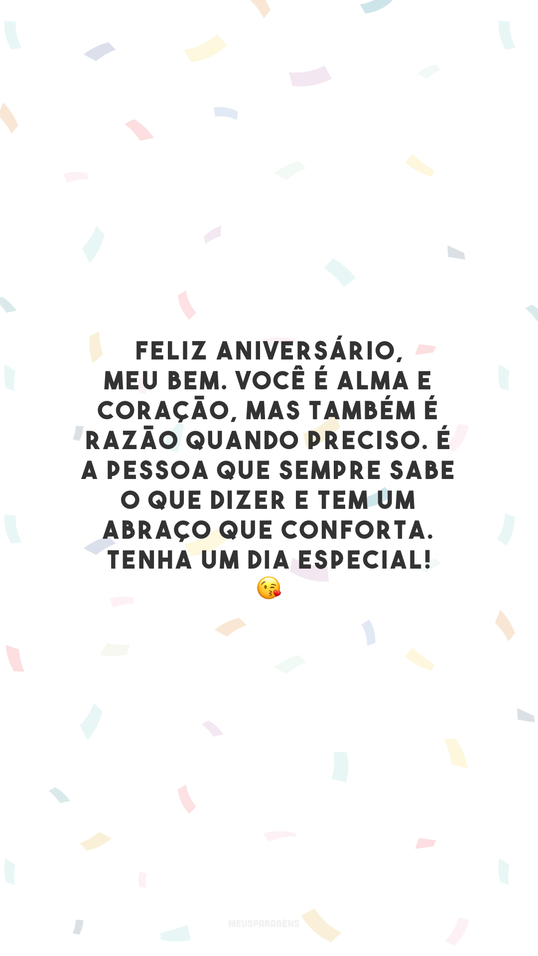 Feliz aniversário, meu bem. Você é alma e coração, mas também é razão quando preciso. É a pessoa que sempre sabe o que dizer e tem um abraço que conforta. Tenha um dia especial! 😘