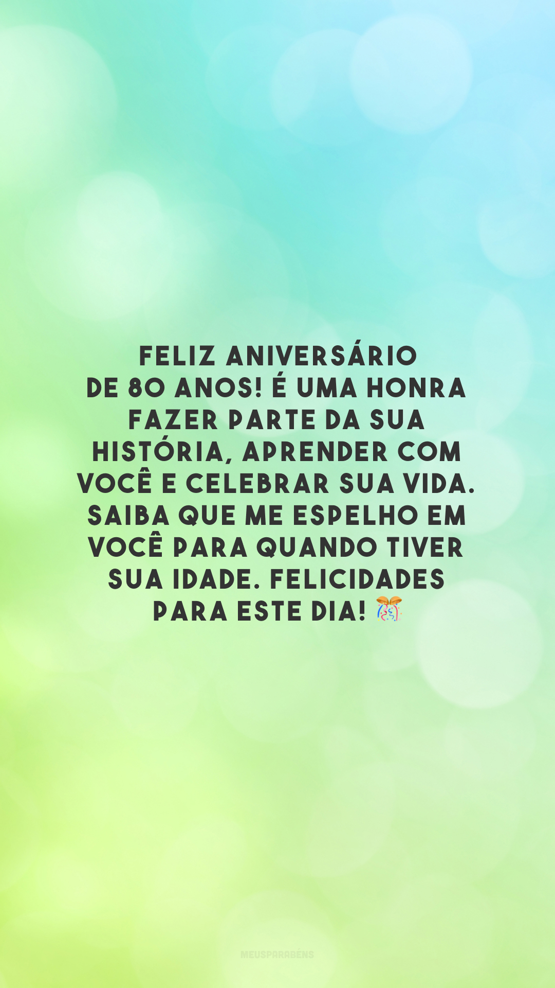 Feliz aniversário de 80 anos! É uma honra fazer parte da sua história, aprender com você e celebrar sua vida. Saiba que me espelho em você para quando tiver sua idade. Felicidades para este dia! 🎊