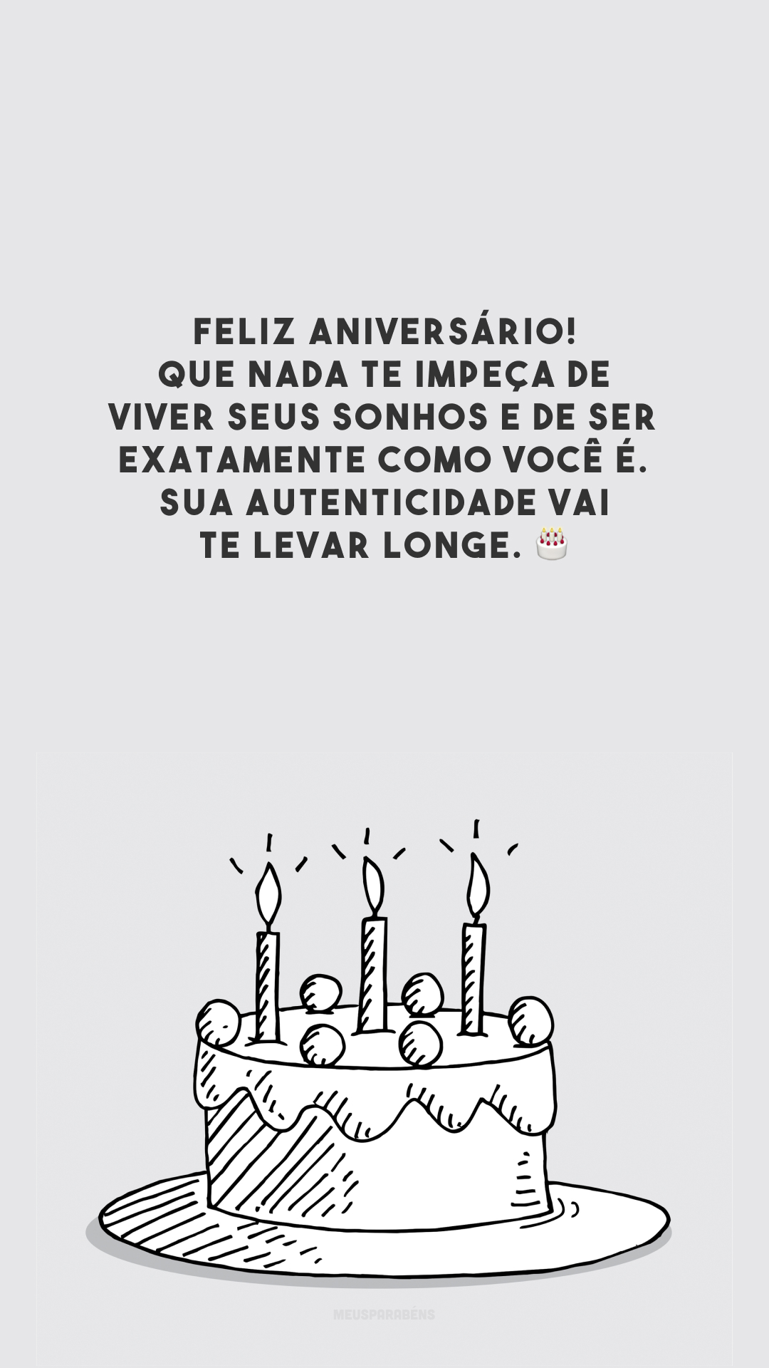 Feliz aniversário! Que nada te impeça de viver seus sonhos e de ser exatamente como você é. Sua autenticidade vai te levar longe. 🎂