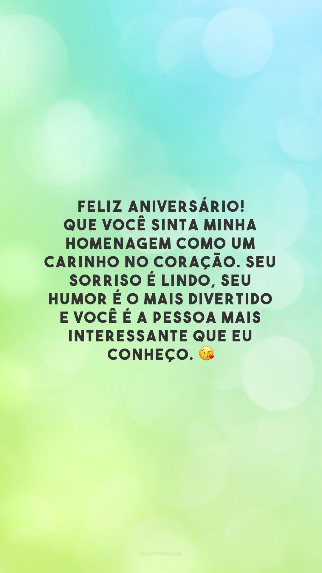 Feliz aniversário! Que você sinta minha homenagem como um carinho no coração. Seu sorriso é lindo, seu humor é o mais divertido e você é a pessoa mais interessante que eu conheço. 😘