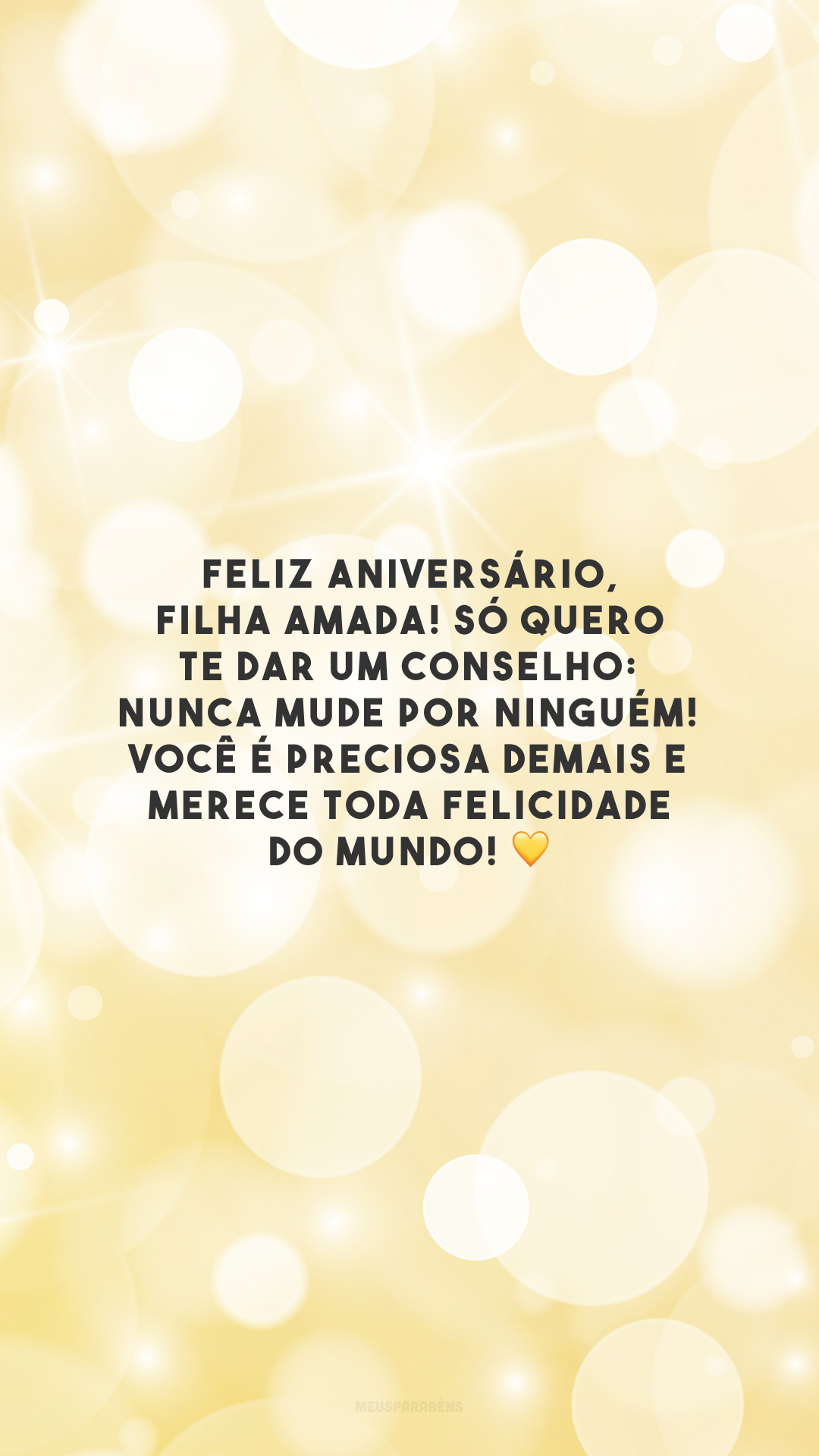 Feliz aniversário, filha amada! Só quero te dar um conselho: nunca mude por ninguém! Você é preciosa demais e merece toda felicidade do mundo! 💛