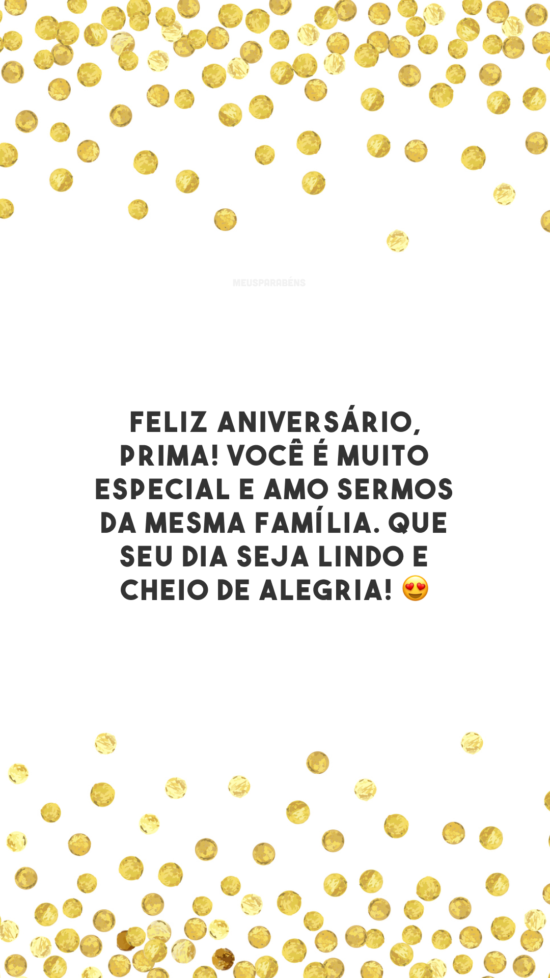 Feliz aniversário, prima! Você é muito especial e amo sermos da mesma família. Que seu dia seja lindo e cheio de alegria! 😍