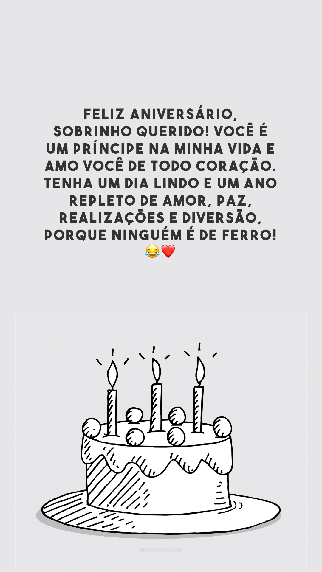 Feliz aniversário, sobrinho querido! Você é um príncipe na minha vida e amo você de todo coração. Tenha um dia lindo e um ano repleto de amor, paz, realizações e diversão, porque ninguém é de ferro! 😂❤️