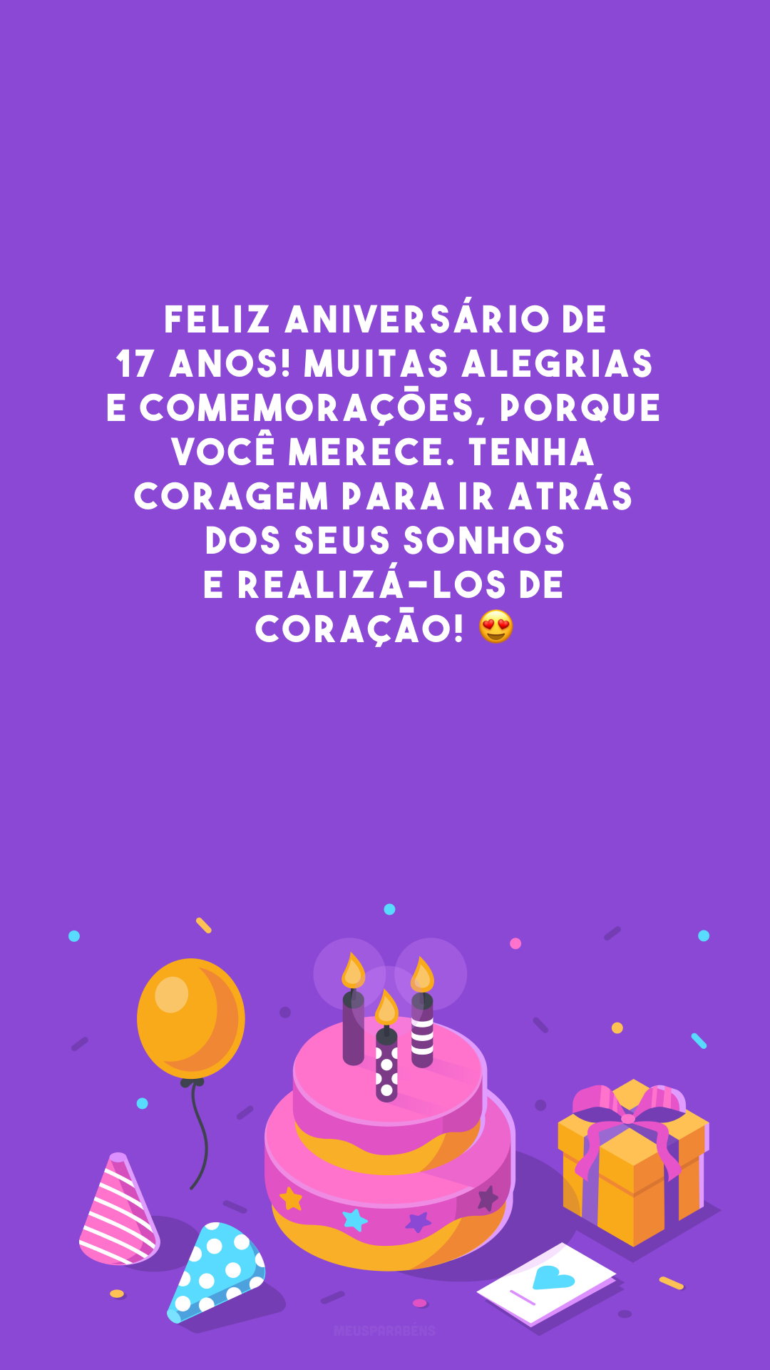 Feliz aniversário de 17 anos! Muitas alegrias e comemorações, porque você merece. Tenha coragem para ir atrás dos seus sonhos e realizá-los de coração! 😍