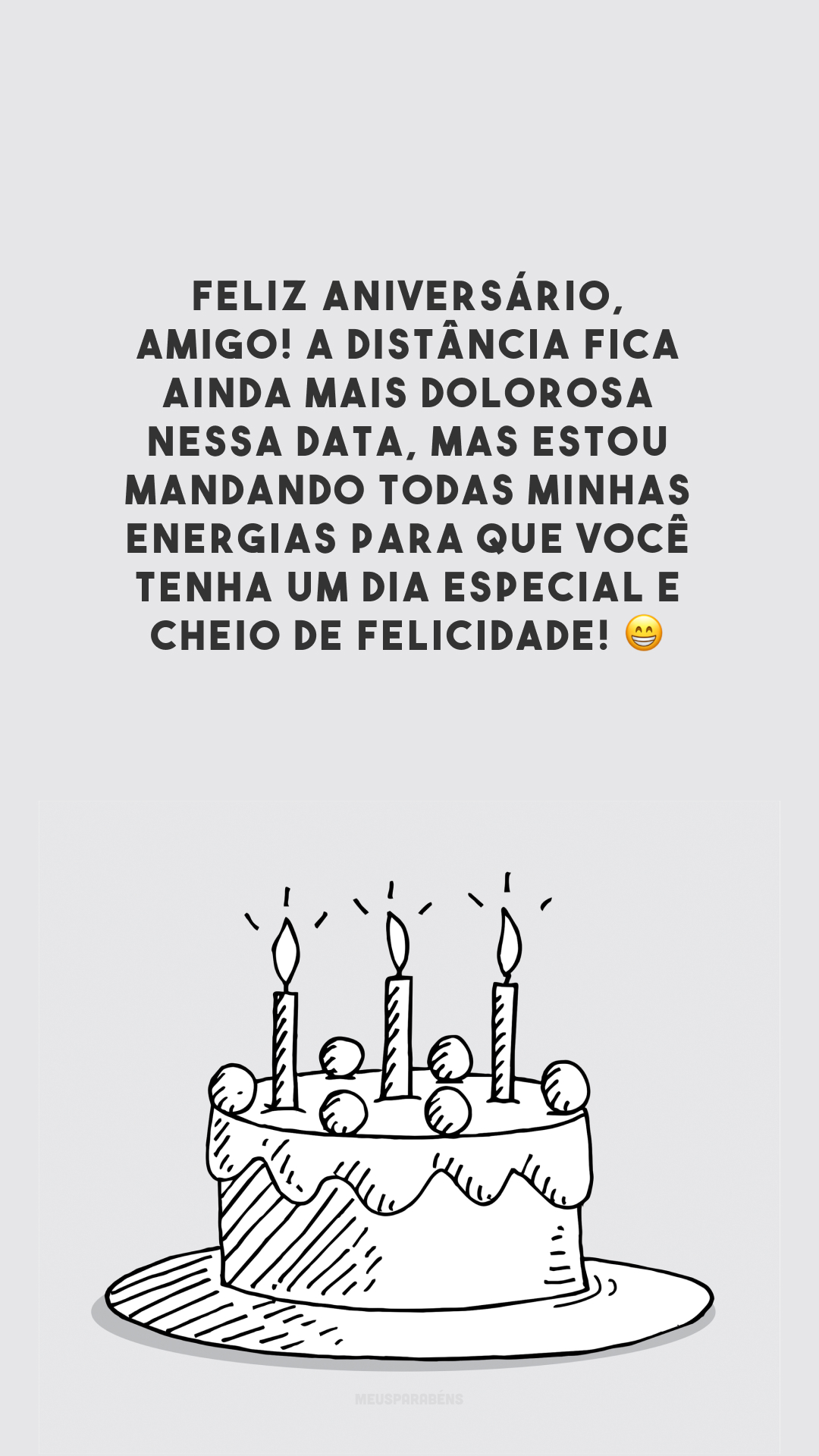 Feliz aniversário, amigo! A distância fica ainda mais dolorosa nessa data, mas estou mandando todas minhas energias para que você tenha um dia especial e cheio de felicidade! 😁