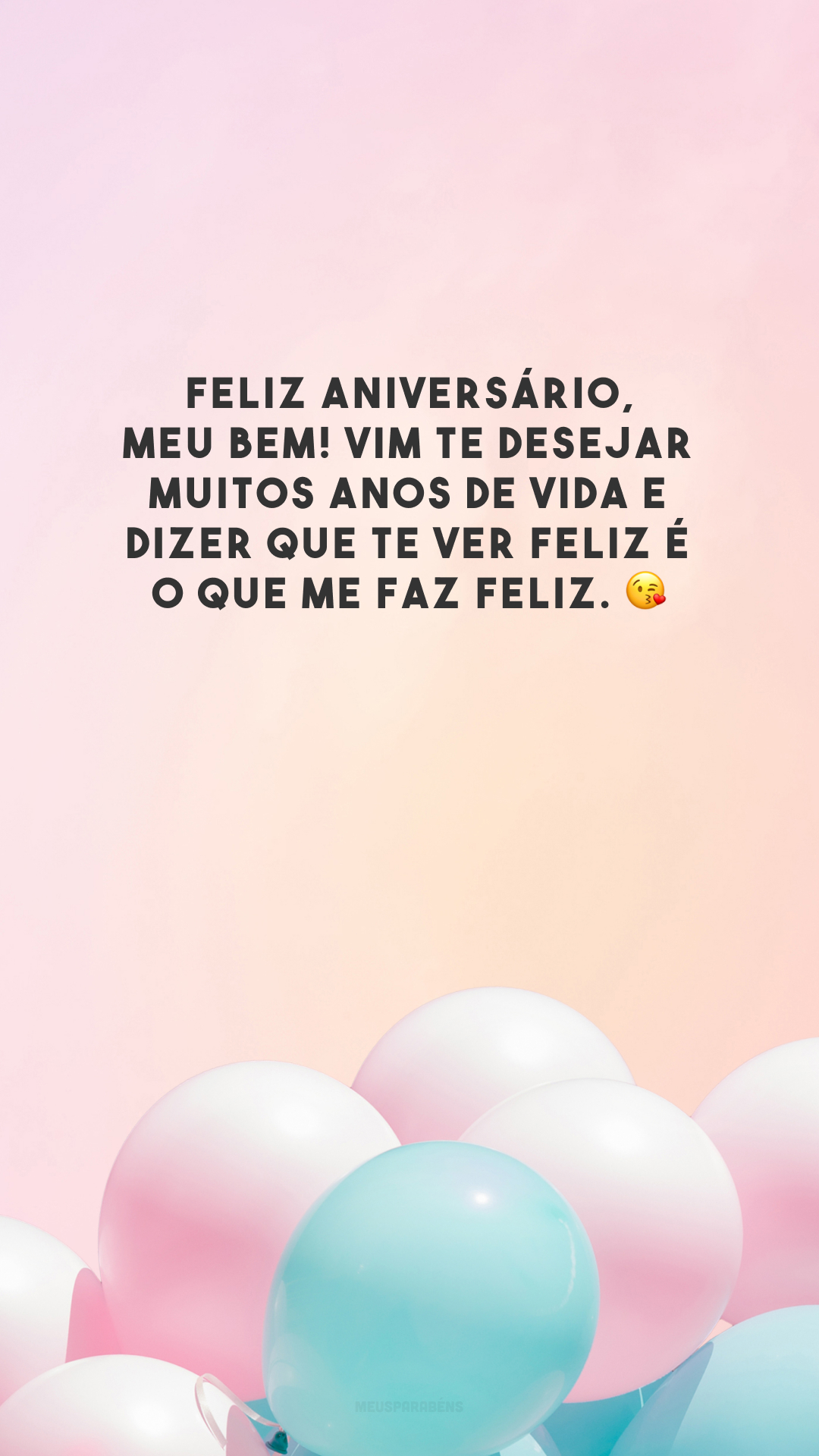 Feliz aniversário, meu bem! Vim te desejar muitos anos de vida e dizer que te ver feliz é o que me faz feliz. 😘