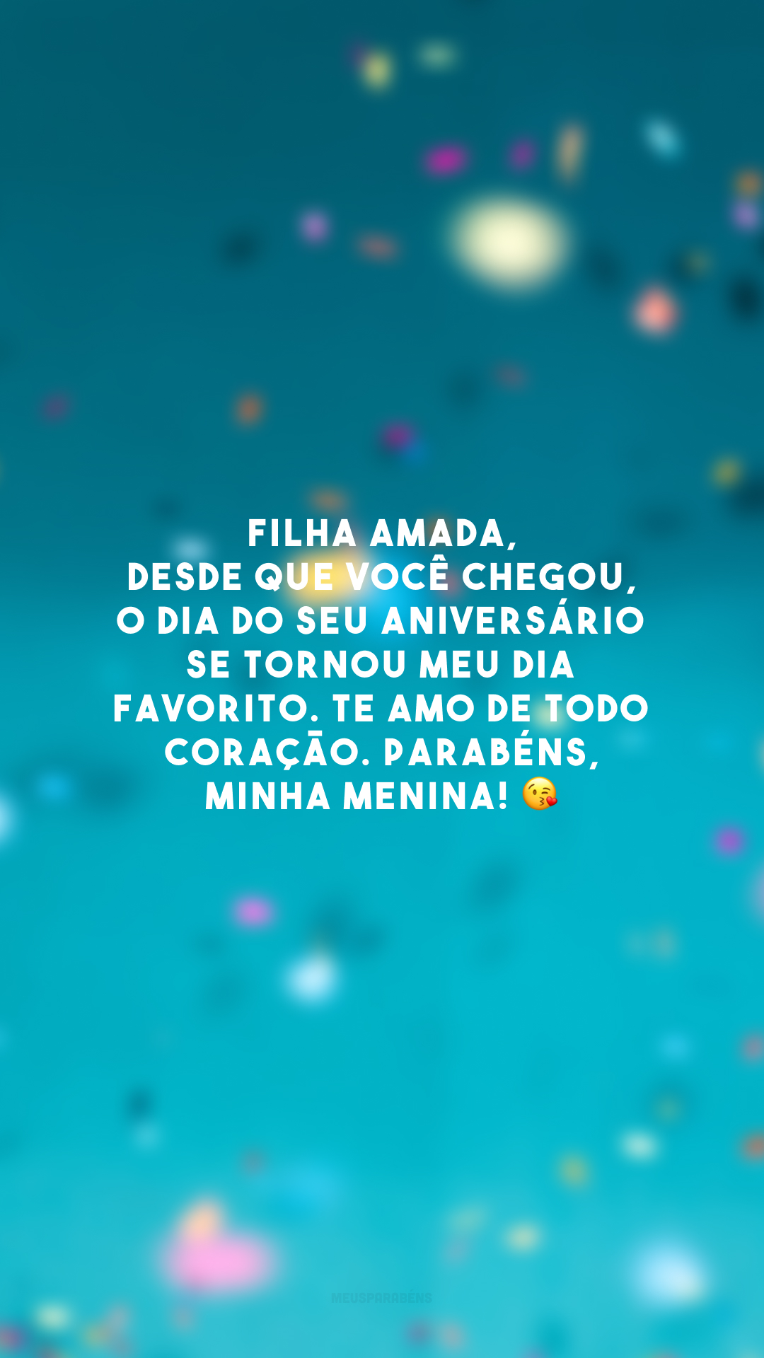 Filha amada, desde que você chegou, o dia do seu aniversário se tornou meu dia favorito. Te amo de todo coração. Parabéns, minha menina! 😘