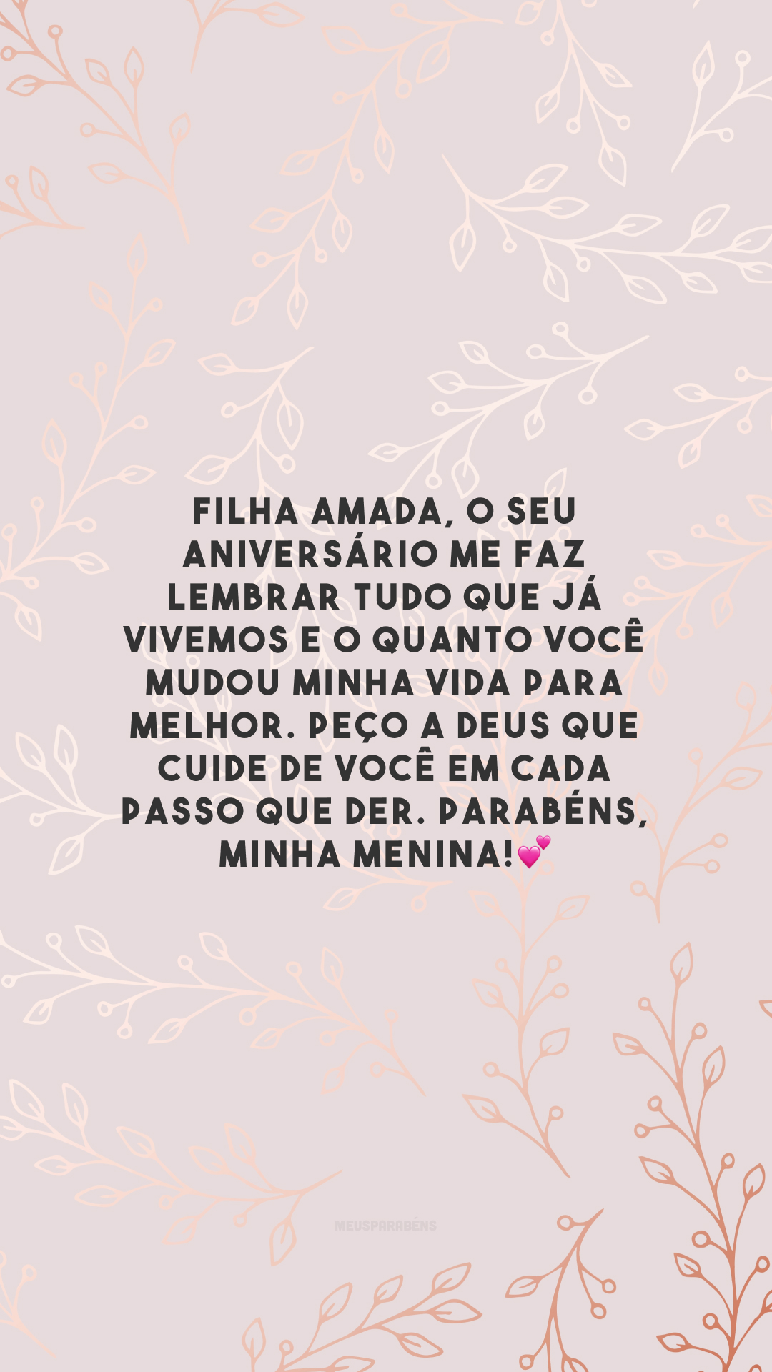 Filha amada, o seu aniversário me faz lembrar tudo que já vivemos e o quanto você mudou minha vida para melhor. Peço a Deus que cuide de você em cada passo que der. Parabéns, minha menina!💕