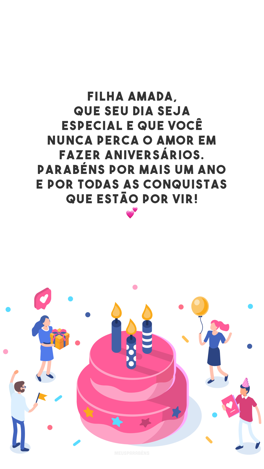 Filha amada, que seu dia seja especial e que você nunca perca o amor em fazer aniversários. Parabéns por mais um ano e por todas as conquistas que estão por vir! 💕