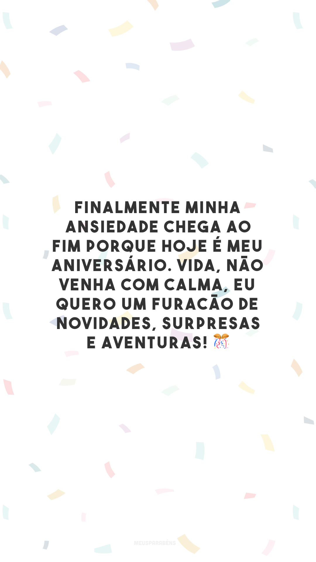 Finalmente minha ansiedade chega ao fim porque hoje é MEU aniversário. Vida, não venha com calma, eu quero um furacão de novidades, surpresas e aventuras! 🎊