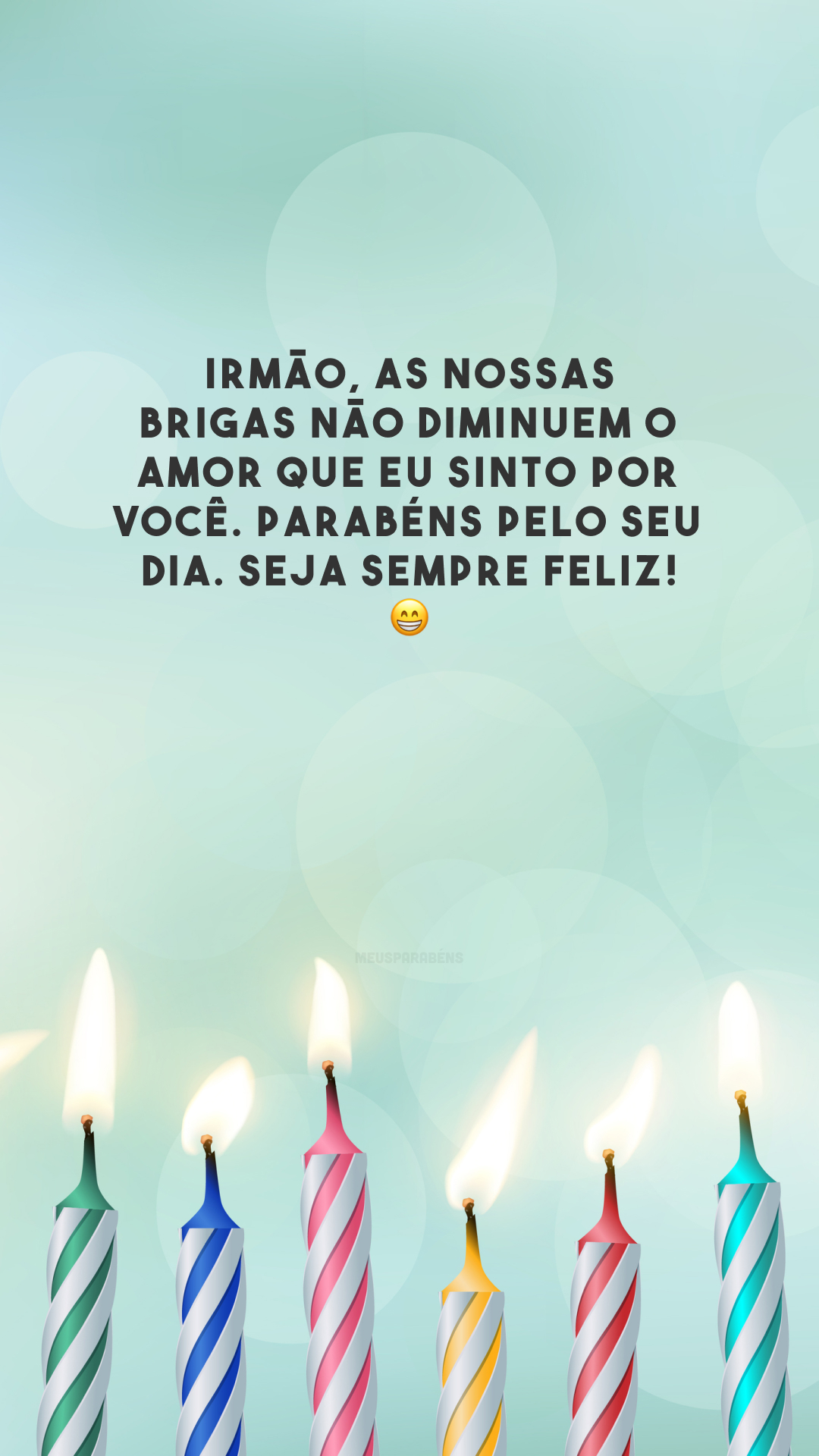 Irmão, as nossas brigas não diminuem o amor que eu sinto por você. Parabéns pelo seu dia. Seja sempre feliz! 😁