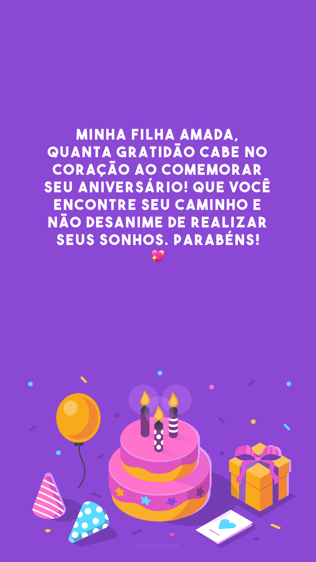 Minha filha amada, quanta gratidão cabe no coração ao comemorar seu aniversário! Que você encontre seu caminho e não desanime de realizar seus sonhos. Parabéns! 💖