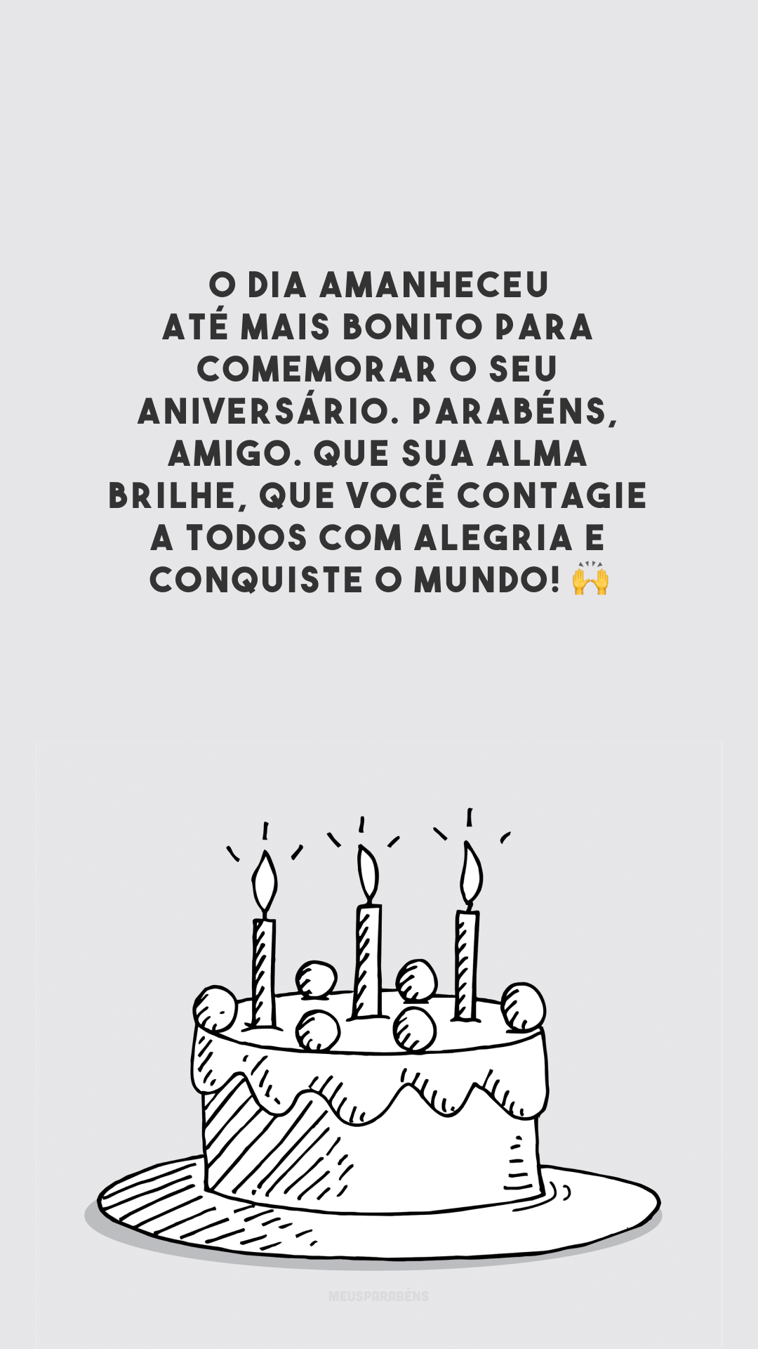O dia amanheceu até mais bonito para comemorar o seu aniversário. Parabéns, amigo. Que sua alma brilhe, que você contagie a todos com alegria e conquiste o mundo! 🙌