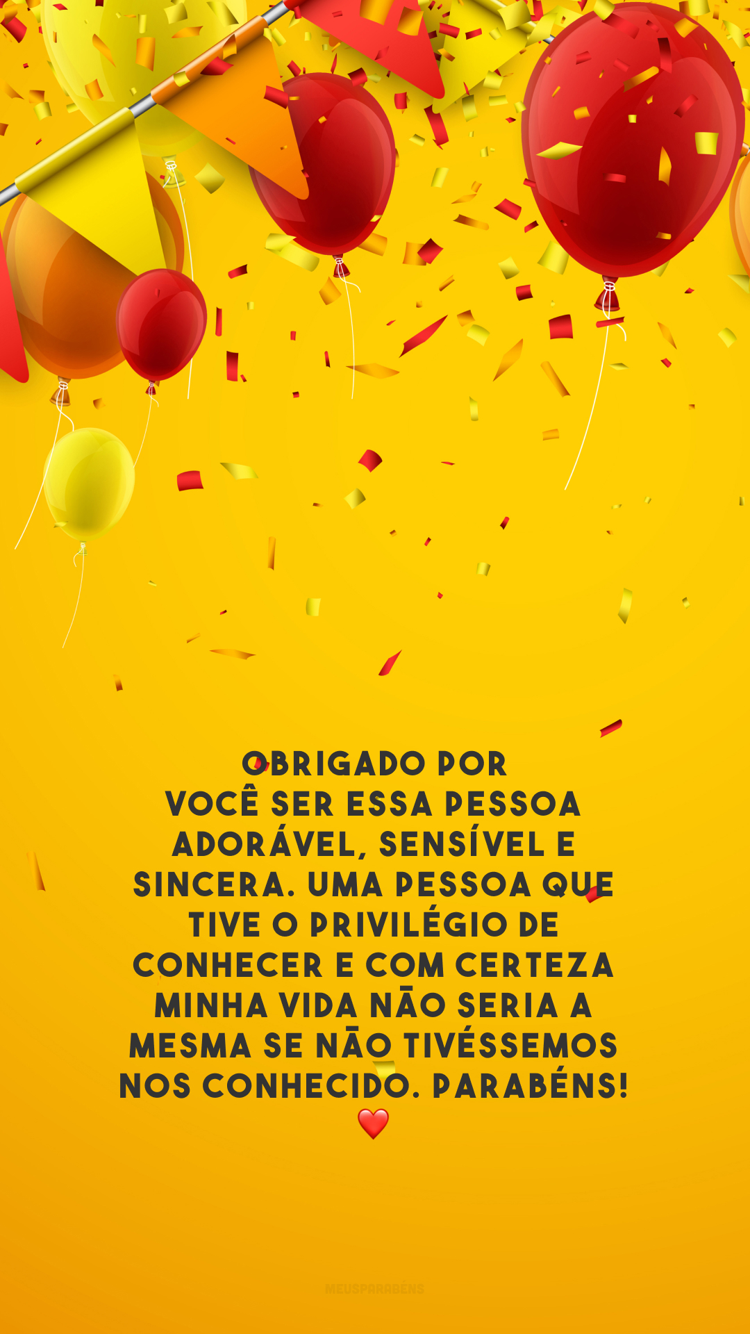 Obrigado por você ser essa pessoa adorável, sensível e sincera. Uma pessoa que tive o privilégio de conhecer e com certeza minha vida não seria a mesma se não tivéssemos nos conhecido. Parabéns! ❤️