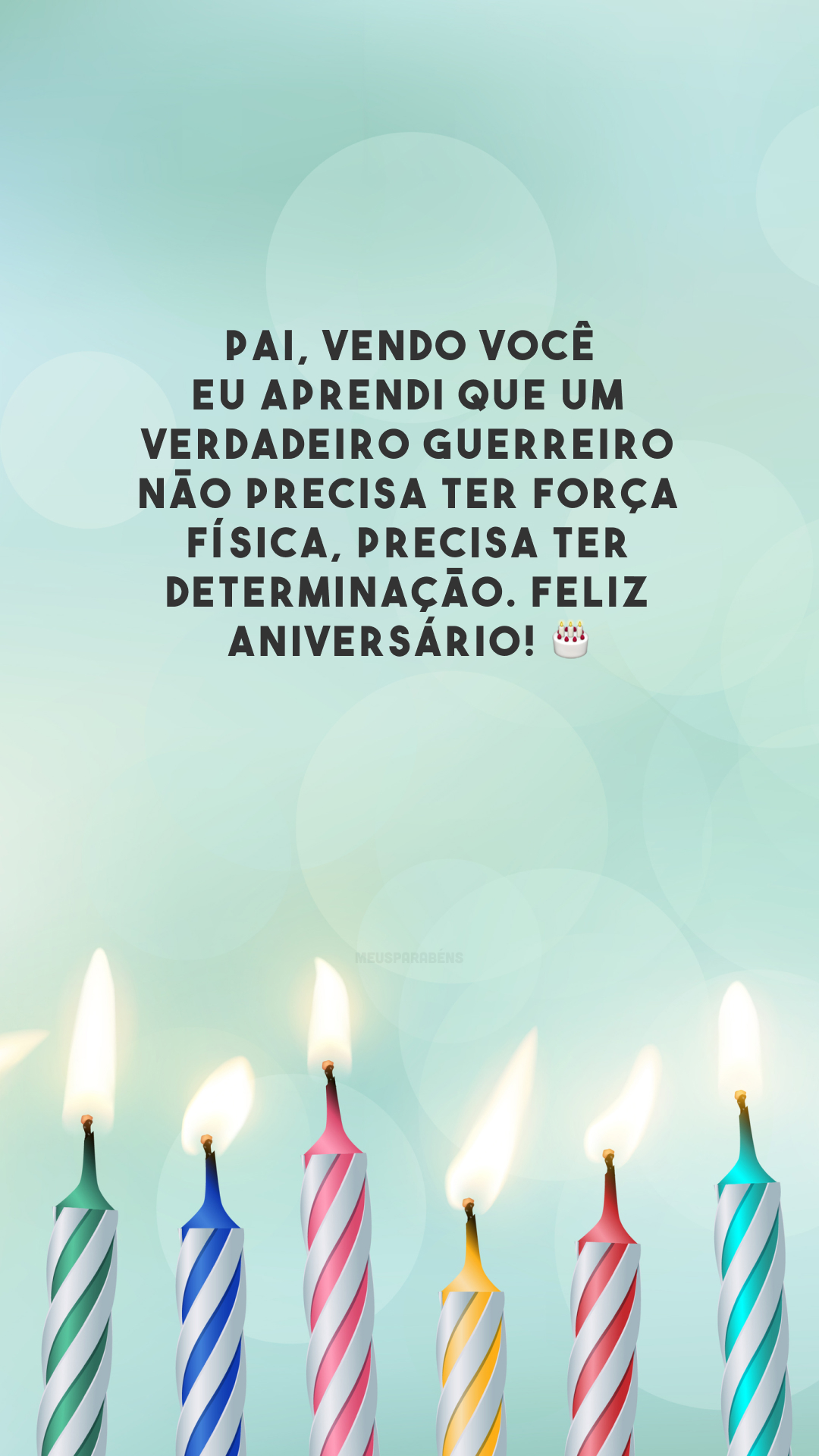 Pai, vendo você eu aprendi que um verdadeiro guerreiro não precisa ter força física, precisa ter determinação. Feliz aniversário! 🎂