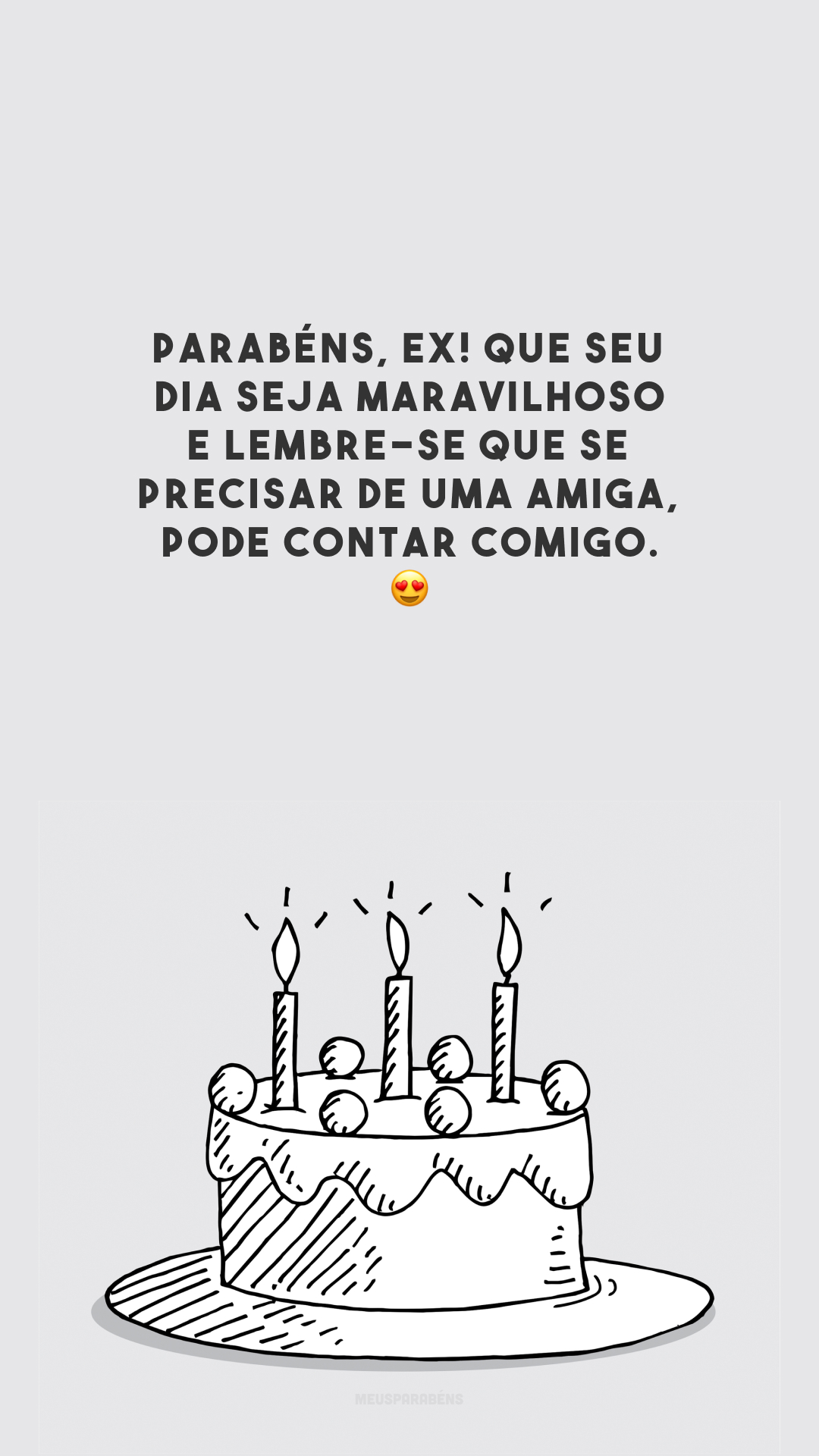 Parabéns, ex! Que seu dia seja maravilhoso e lembre-se que se precisar de uma amiga, pode contar comigo. 😍