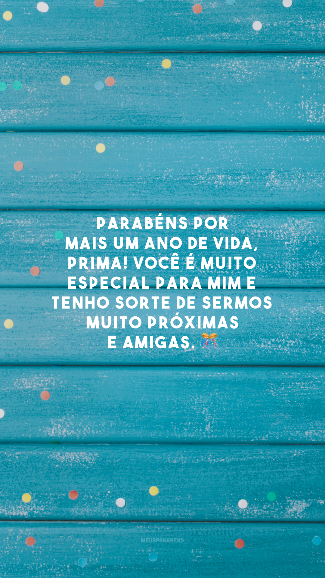 Parabéns por mais um ano de vida, prima! Você é muito especial para mim e tenho sorte de sermos muito próximas e amigas. 🎊