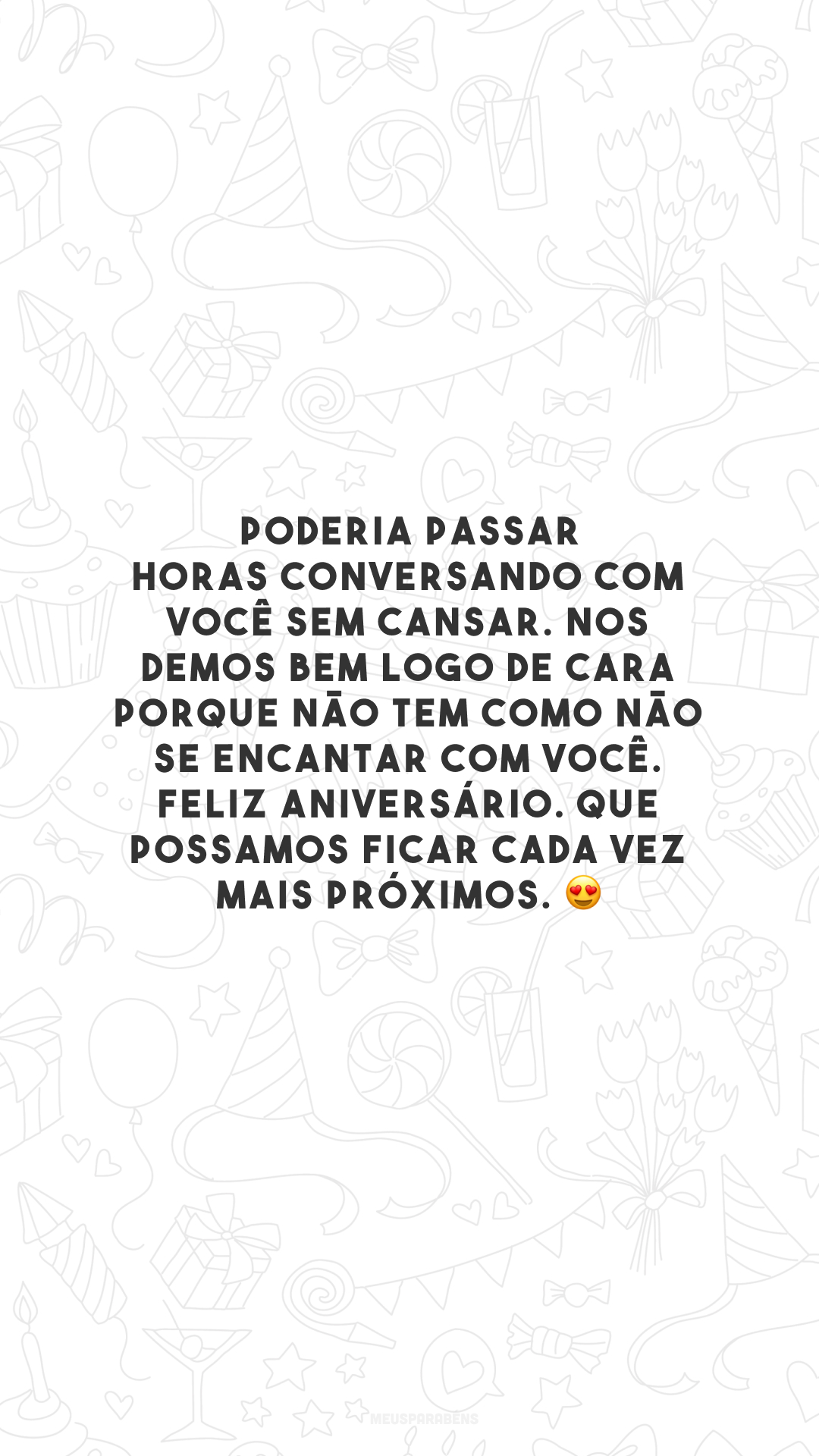 Poderia passar horas conversando com você sem cansar. Nos demos bem logo de cara porque não tem como não se encantar com você. Feliz aniversário. Que possamos ficar cada vez mais próximos. 😍