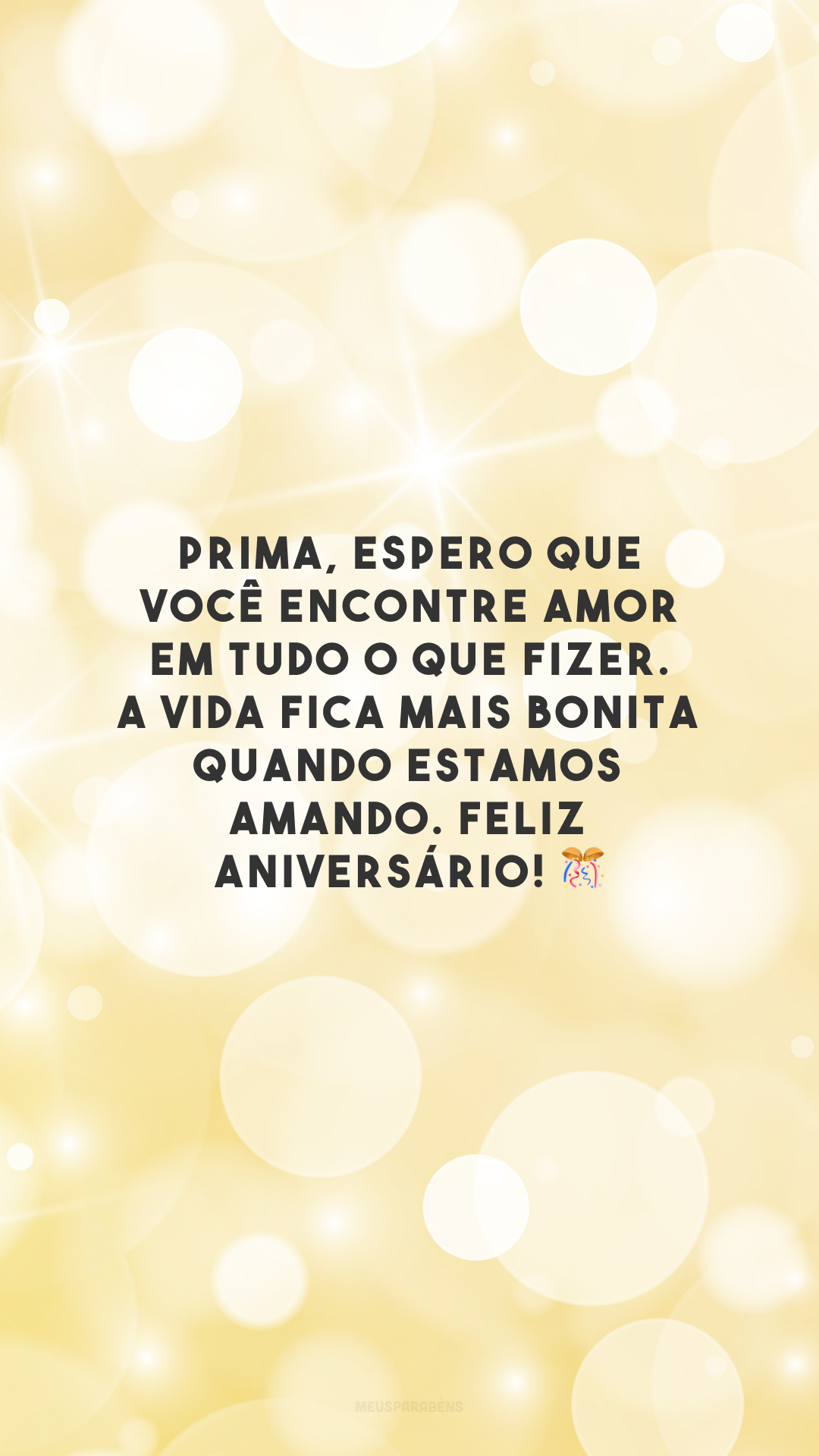 Prima, espero que você encontre amor em tudo o que fizer. A vida fica mais bonita quando estamos amando. Feliz aniversário! 🎊